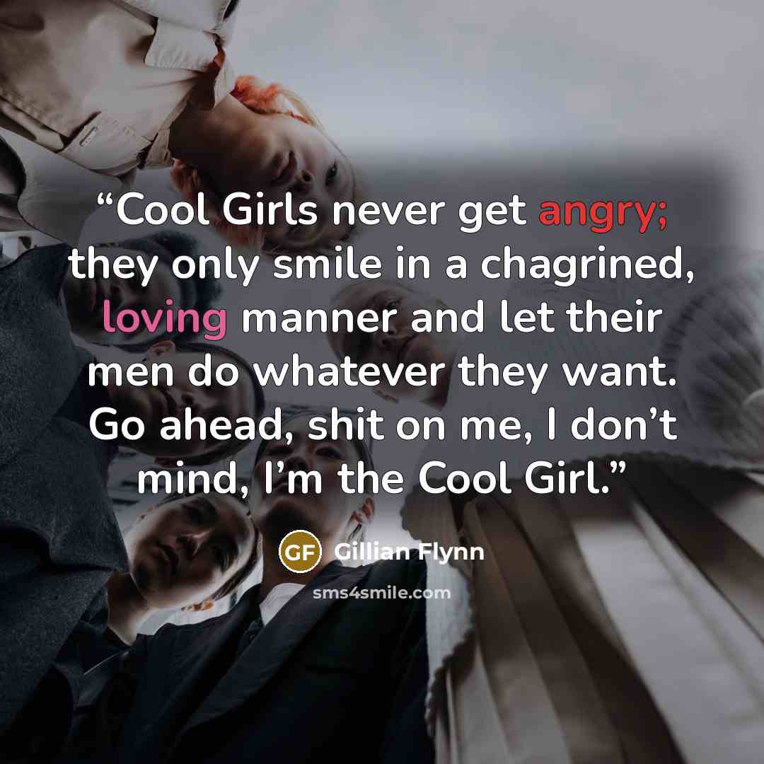 “Cool Girls never get angry; they only smile in a chagrined, loving manner and let their men do whatever they want. Go ahead, shit on me, I don’t mind, I’m the Cool Girl.” quote by Gillian Flynn