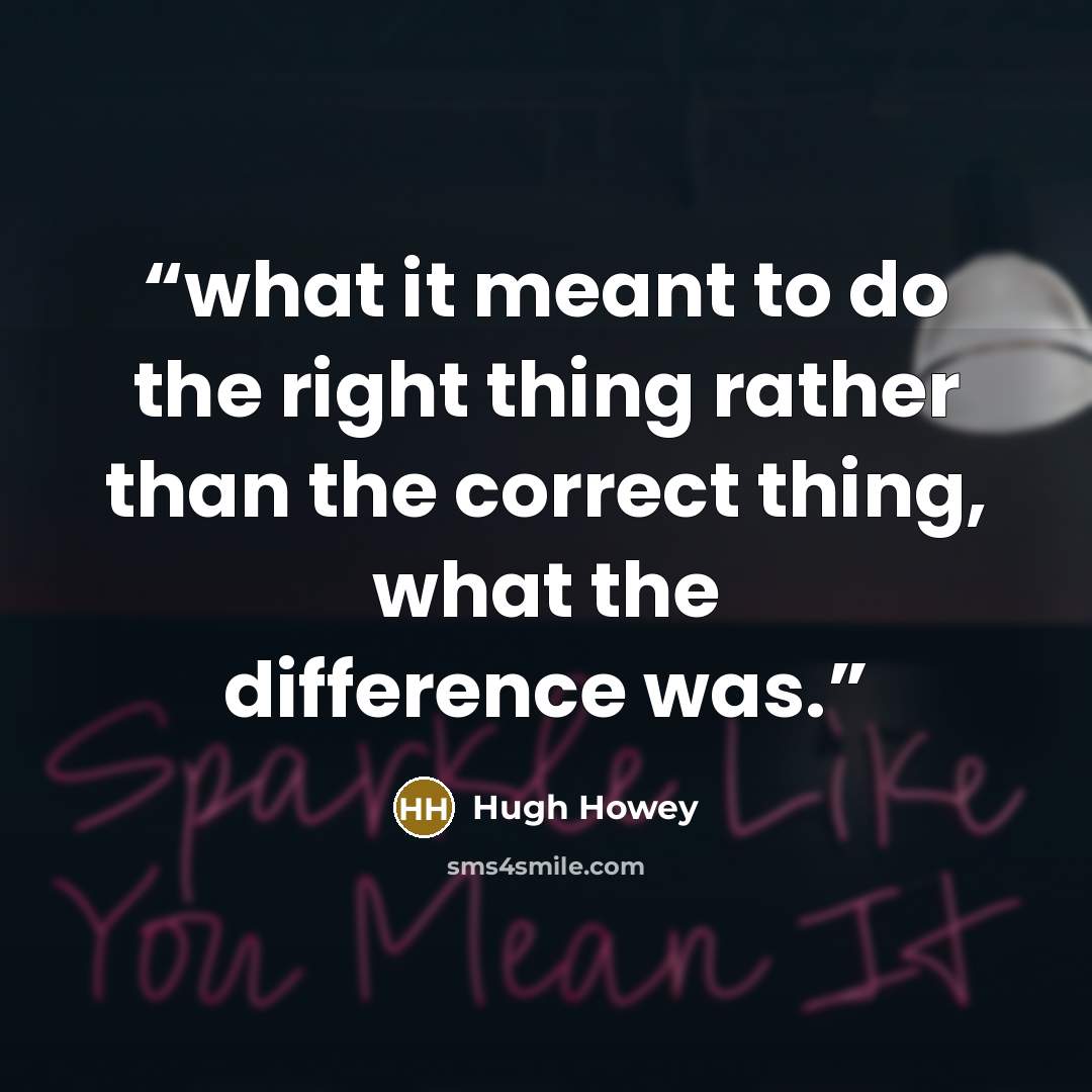 “what it meant to do the right thing rather than the correct thing, what the difference was.” quote by Hugh Howey