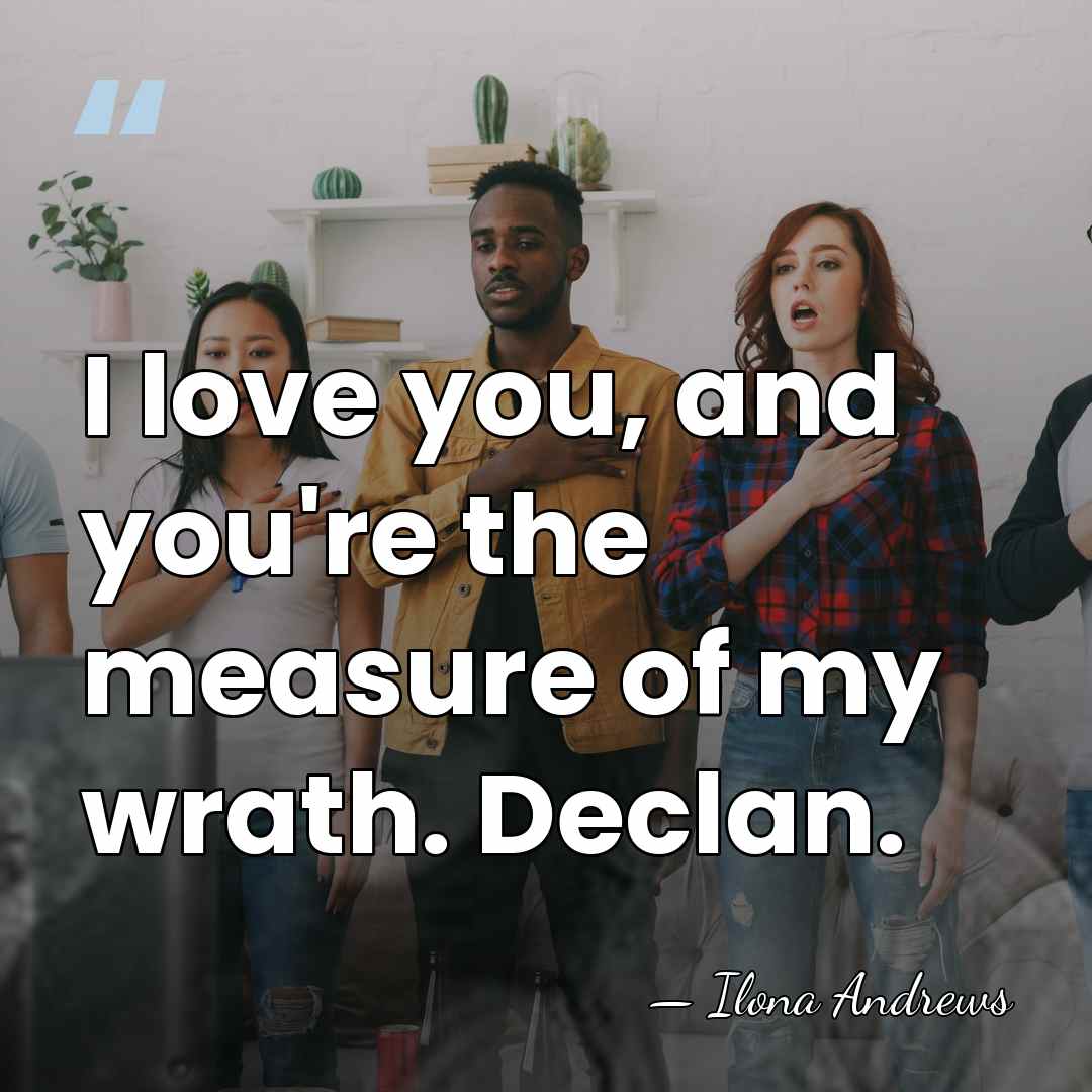 I love you, and you're the measure of my wrath. Declan. - Ilona Andrews
