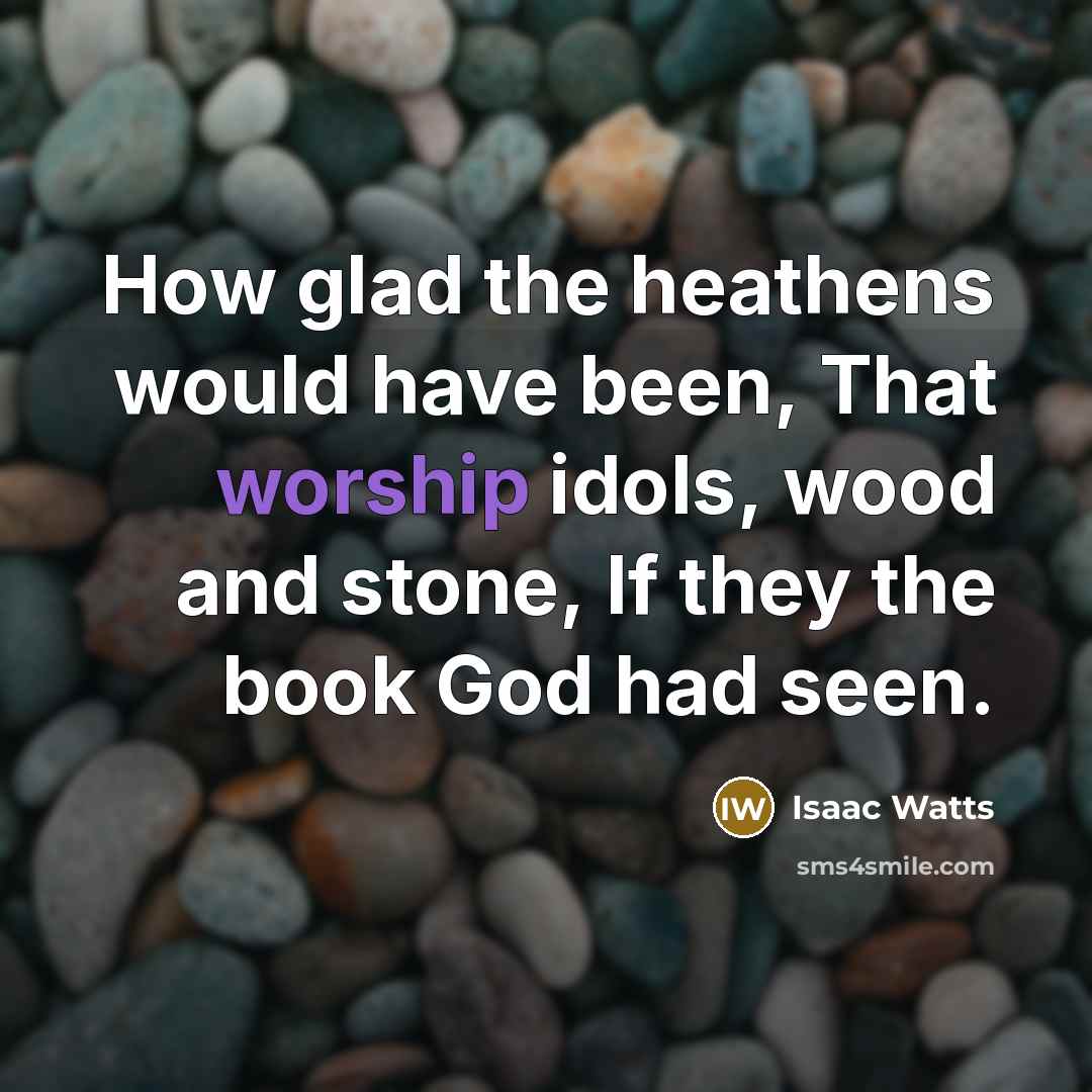 “How glad the heathens would have been, That worship idols,…” quote by Isaac Watts