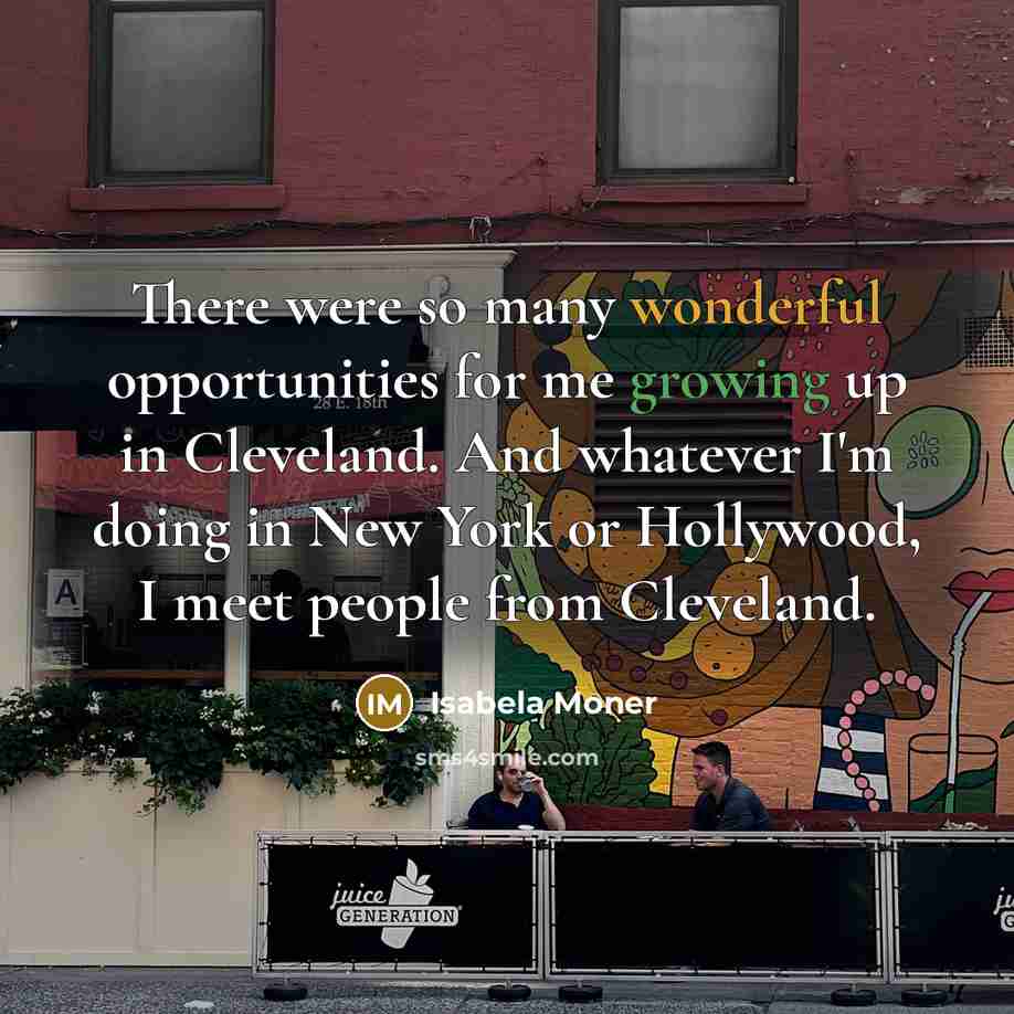 “There were so many wonderful opportunities for me growing up in Cleveland. And whatever I'm doing in New York or Hollywood, I meet people from Cleveland.” quote by Isabela Moner
