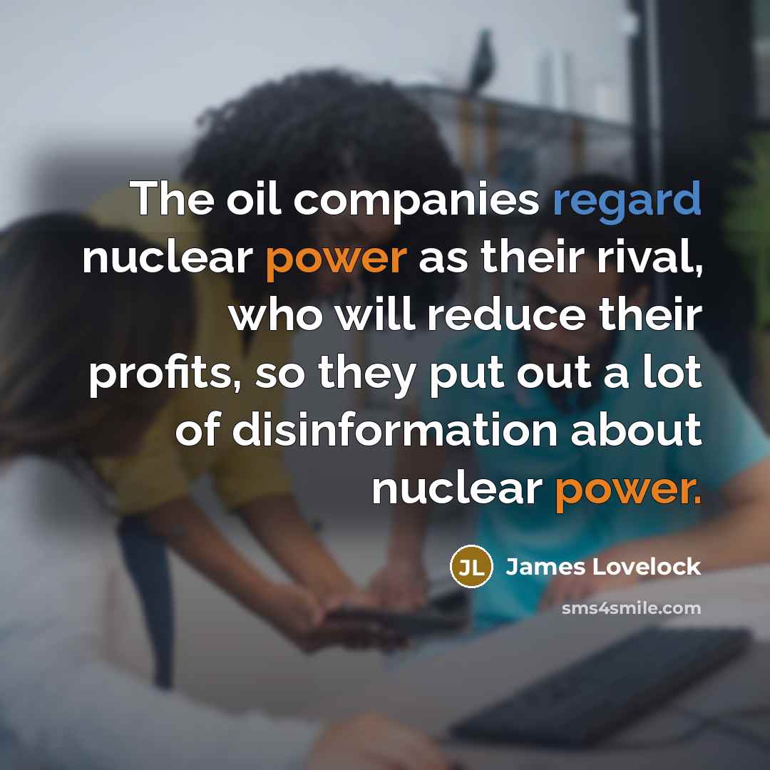 “The oil companies regard nuclear power as their rival, who will reduce their profits, so they put out a lot of disinformation about nuclear power.” quote by James Lovelock