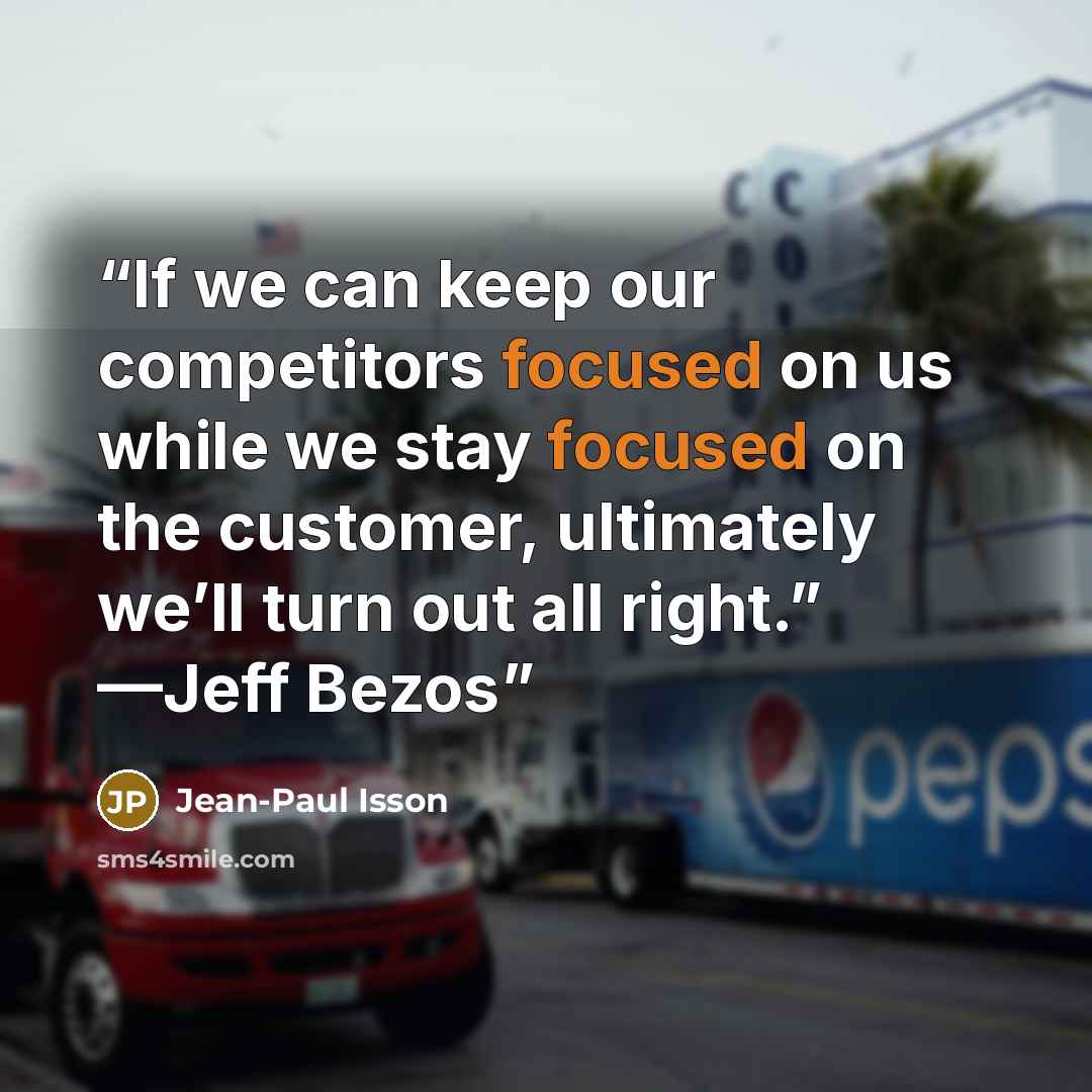 “If we can keep our competitors focused on us while we stay focused on the customer, ultimately we’ll turn out all right.” —Jeff Bezos” quote by Jean-Paul Isson