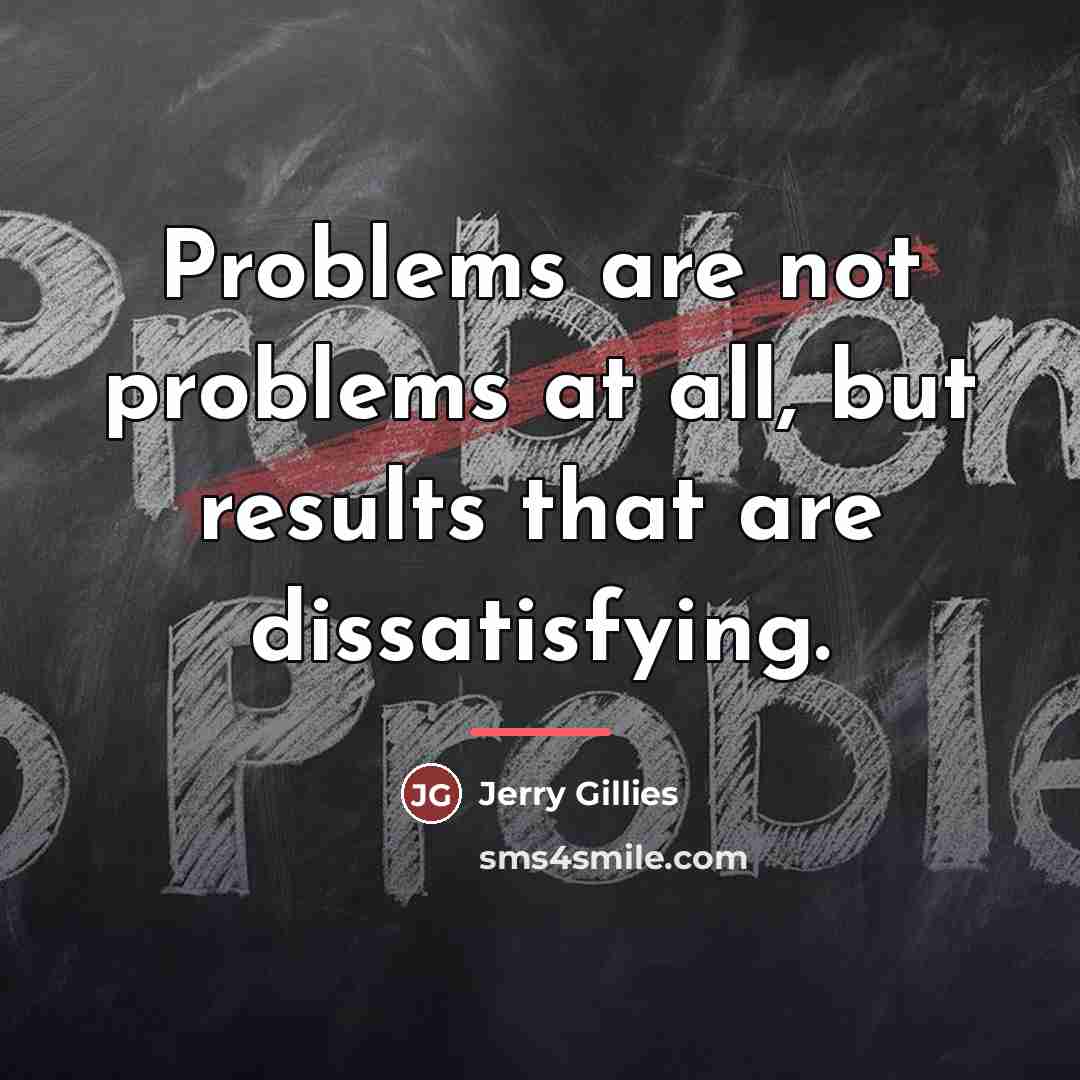 “Problems are not problems at all, but results that are…” quote by Jerry Gillies
