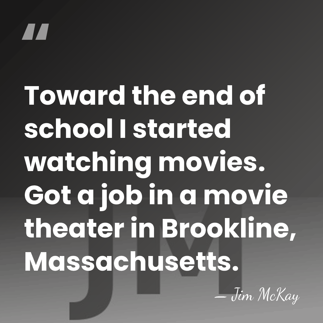 Toward the end of school I started watching movies. Got a job&hellip; - Jim McKay