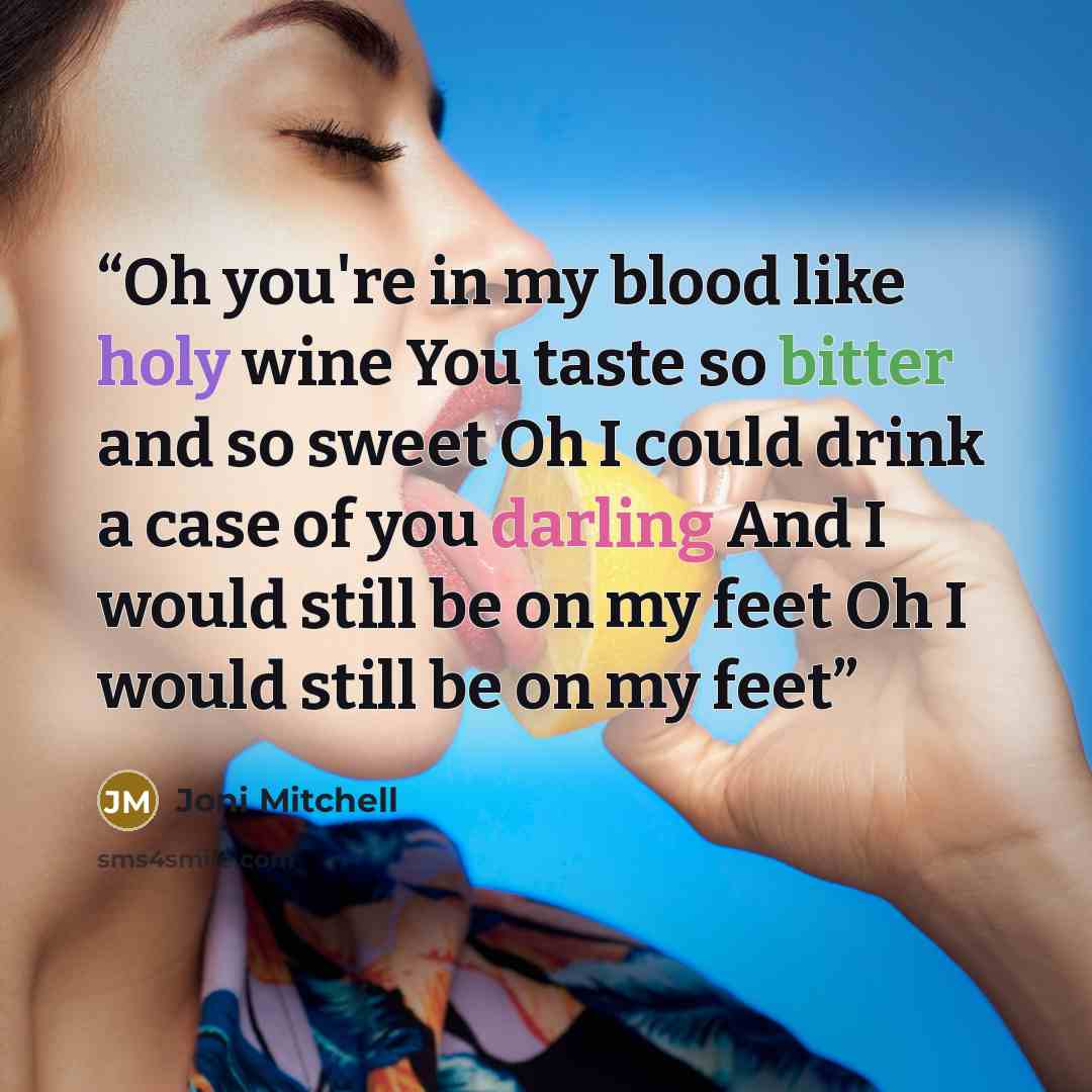 “Oh you're in my blood like holy wine You taste so bitter and so sweet Oh I could drink a case of you darling And I would still be on my feet Oh I would still be on my feet” quote by Joni Mitchell