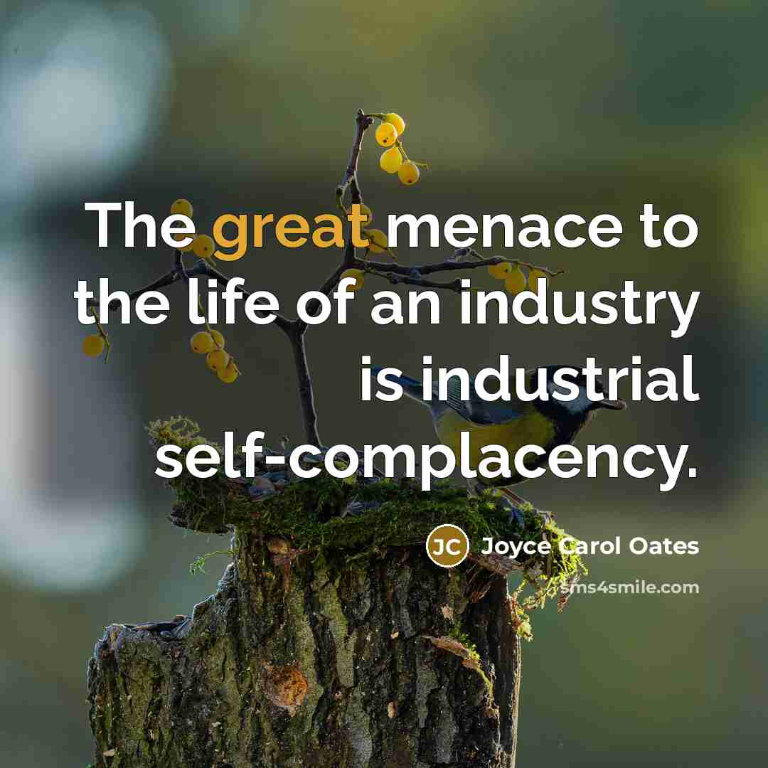 “The great menace to the life of an industry is industrial self-complacency.” quote by Joyce Carol Oates