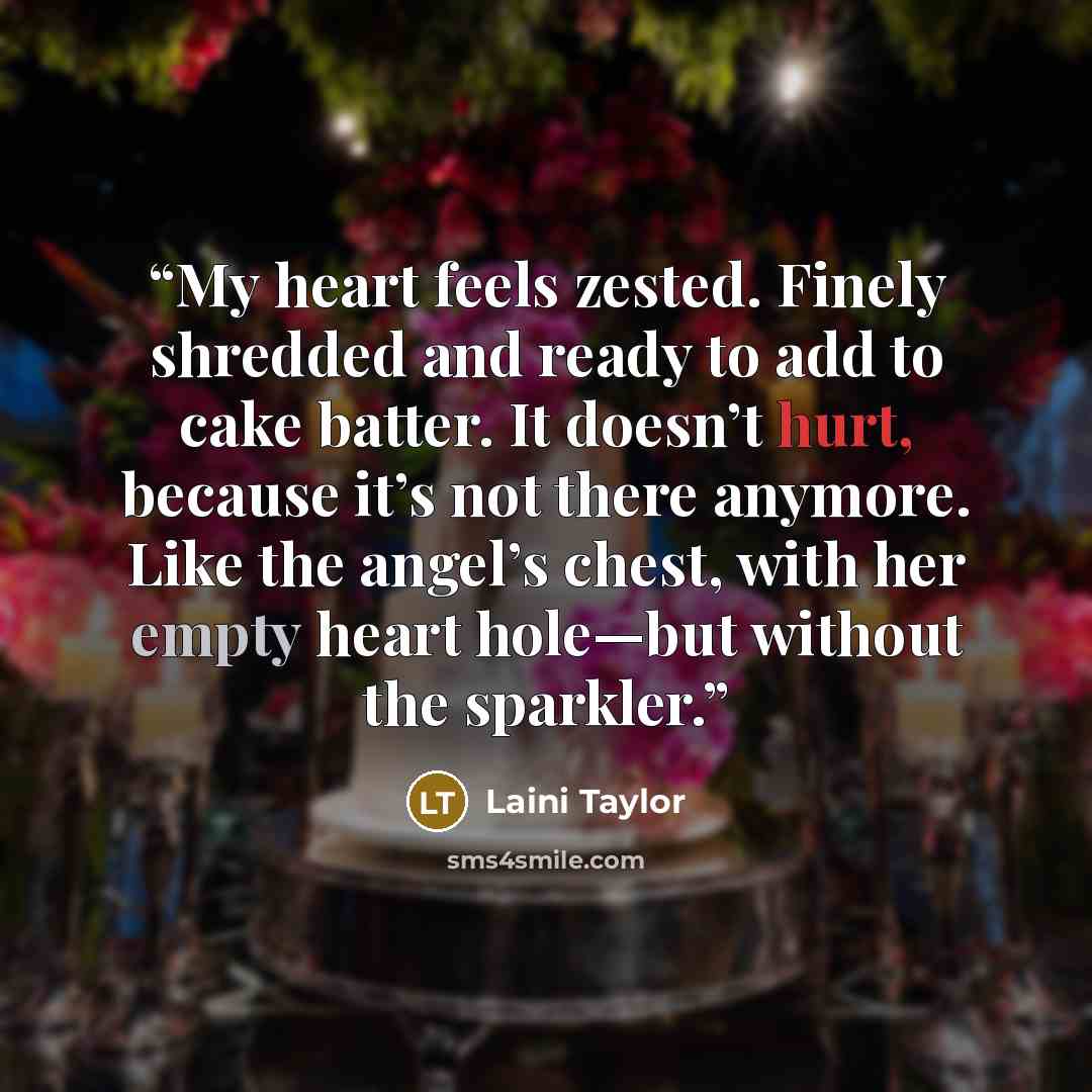 “My heart feels zested. Finely shredded and ready to add to cake batter. It doesn’t hurt, because it’s not there anymore. Like the angel’s chest, with her empty heart hole—but without the sparkler.” quote by Laini Taylor