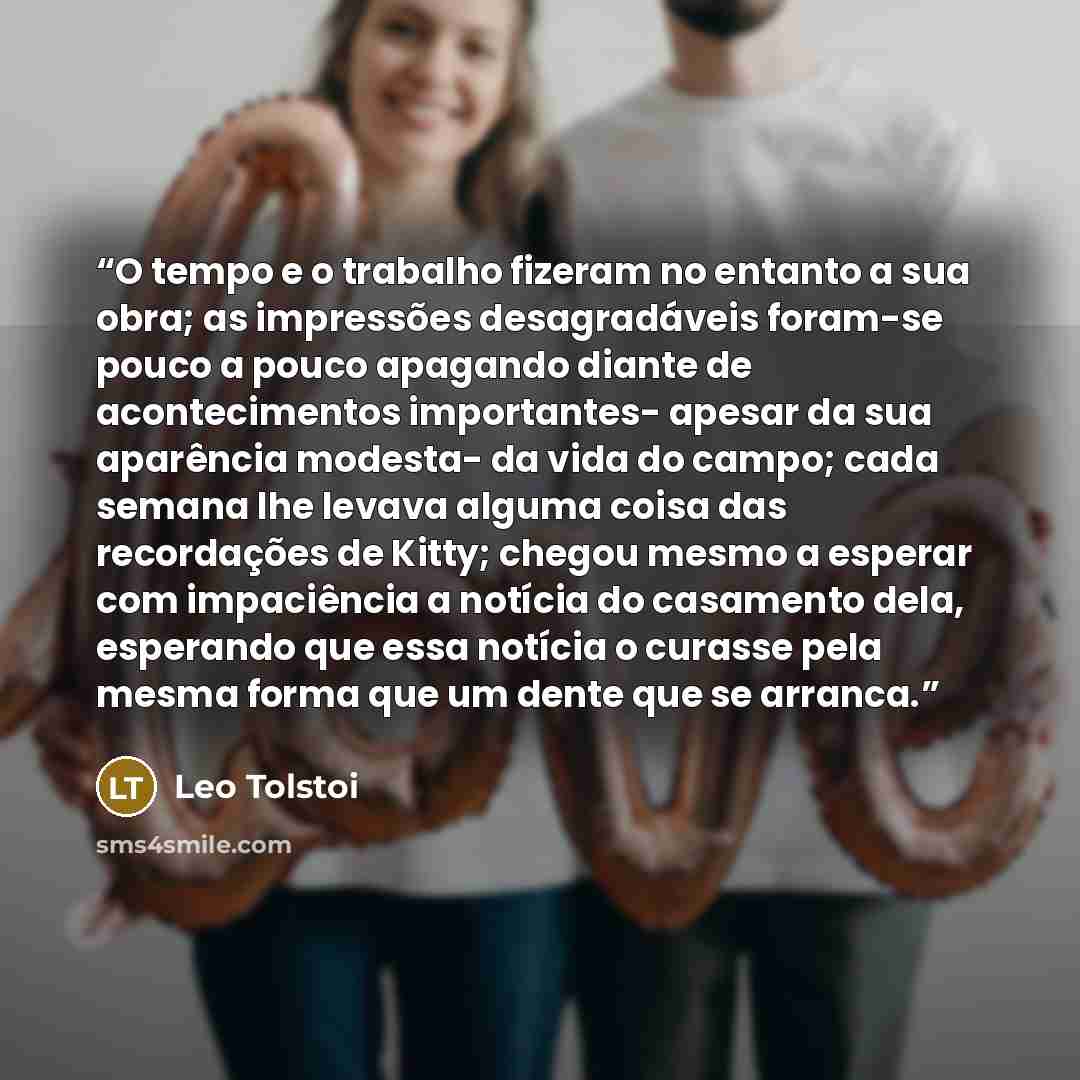 “O tempo e o trabalho fizeram no entanto a sua obra; as impressões desagradáveis foram-se pouco a pouco apagando diante de acontecimentos importantes- apesar da sua aparência modesta- da vida do campo; cada semana lhe levava alguma coisa das recordações de Kitty; chegou mesmo a esperar com…” quote by Leo Tolstói