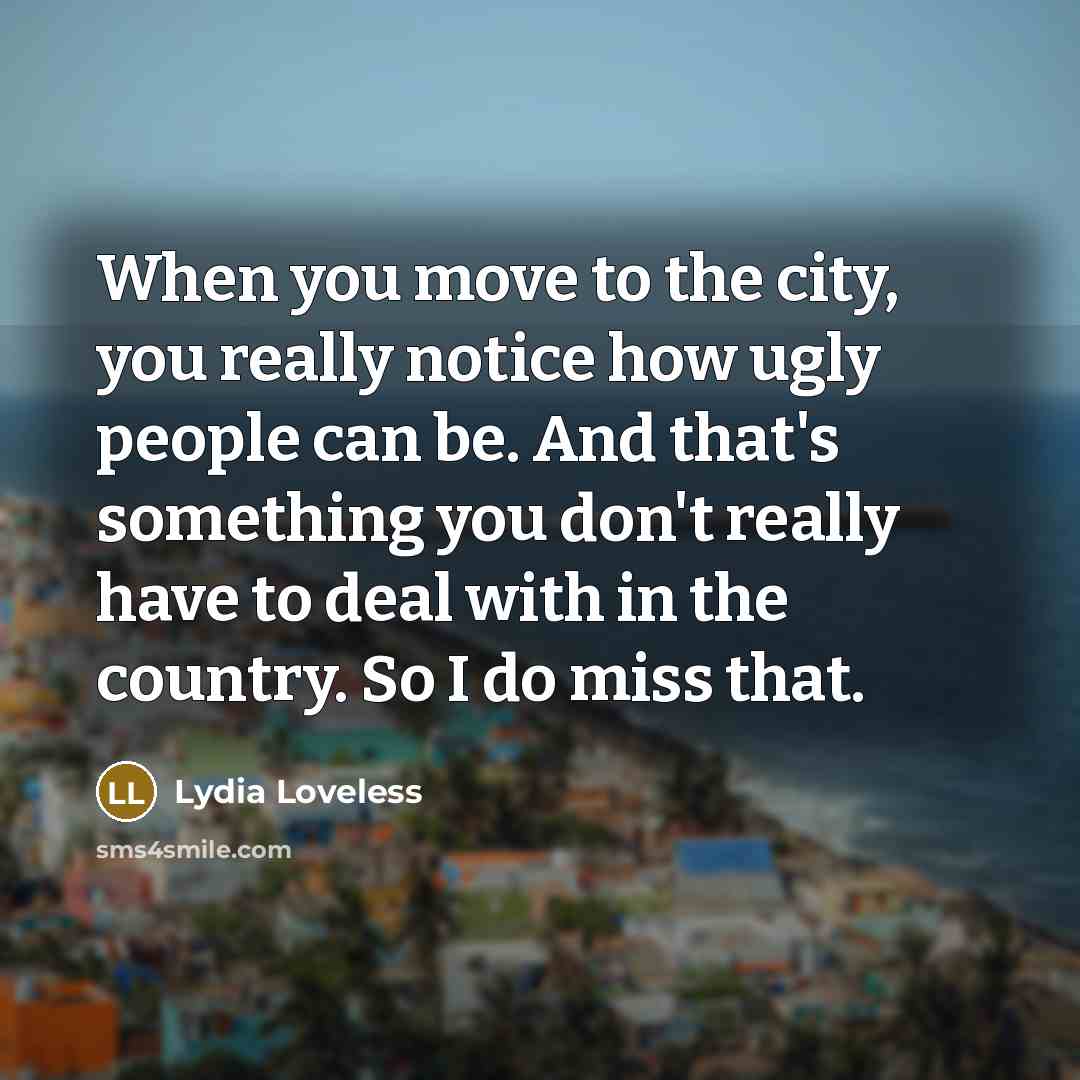 “When you move to the city, you really notice how ugly people can be. And that's something you don't really have to deal with in the country. So I do miss that.” quote by Lydia Loveless