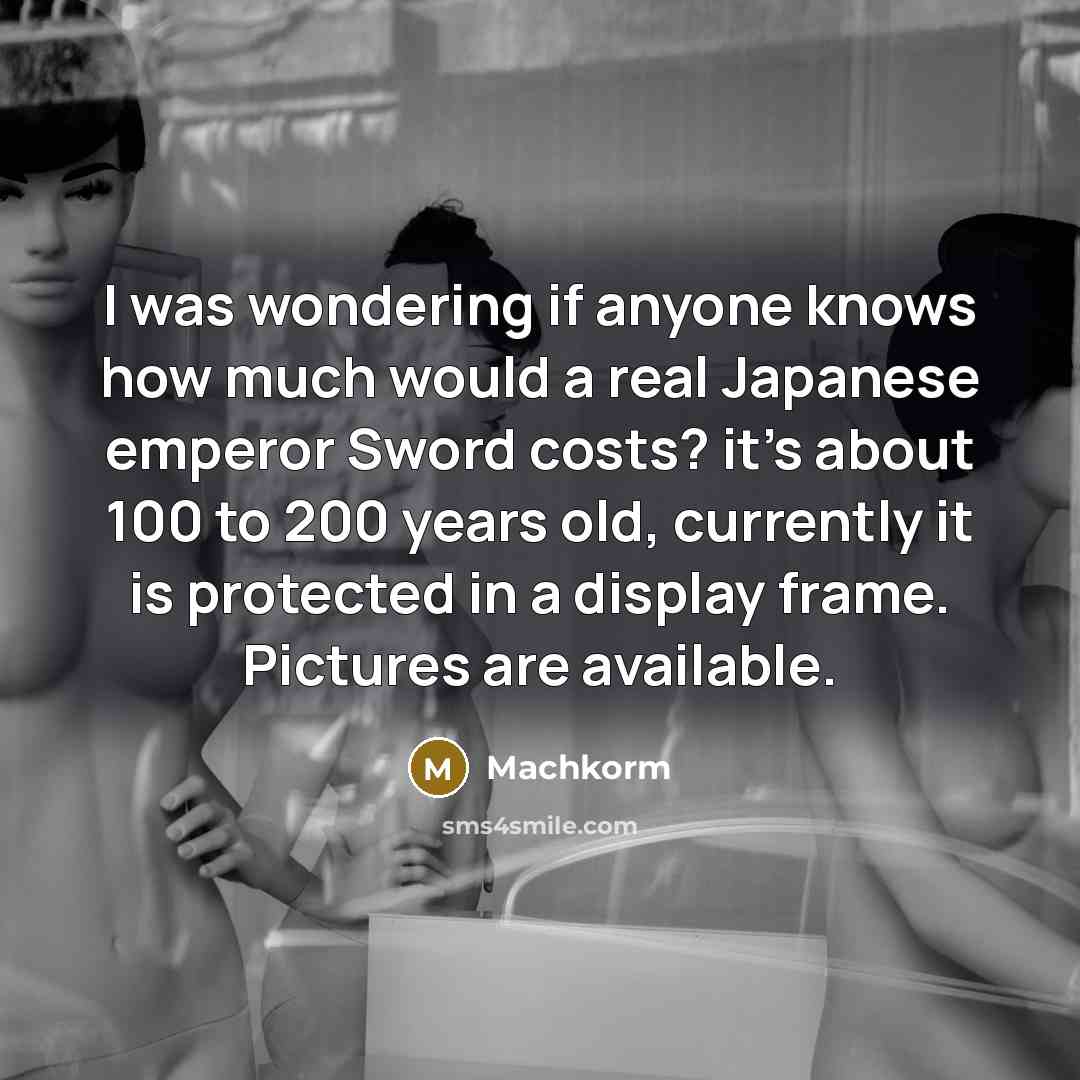 “I was wondering if anyone knows how much would a real Japanese emperor Sword costs? it's about 100 to 200 years old, currently it is protected in a display frame. Pictures are available.” quote by Machkorm