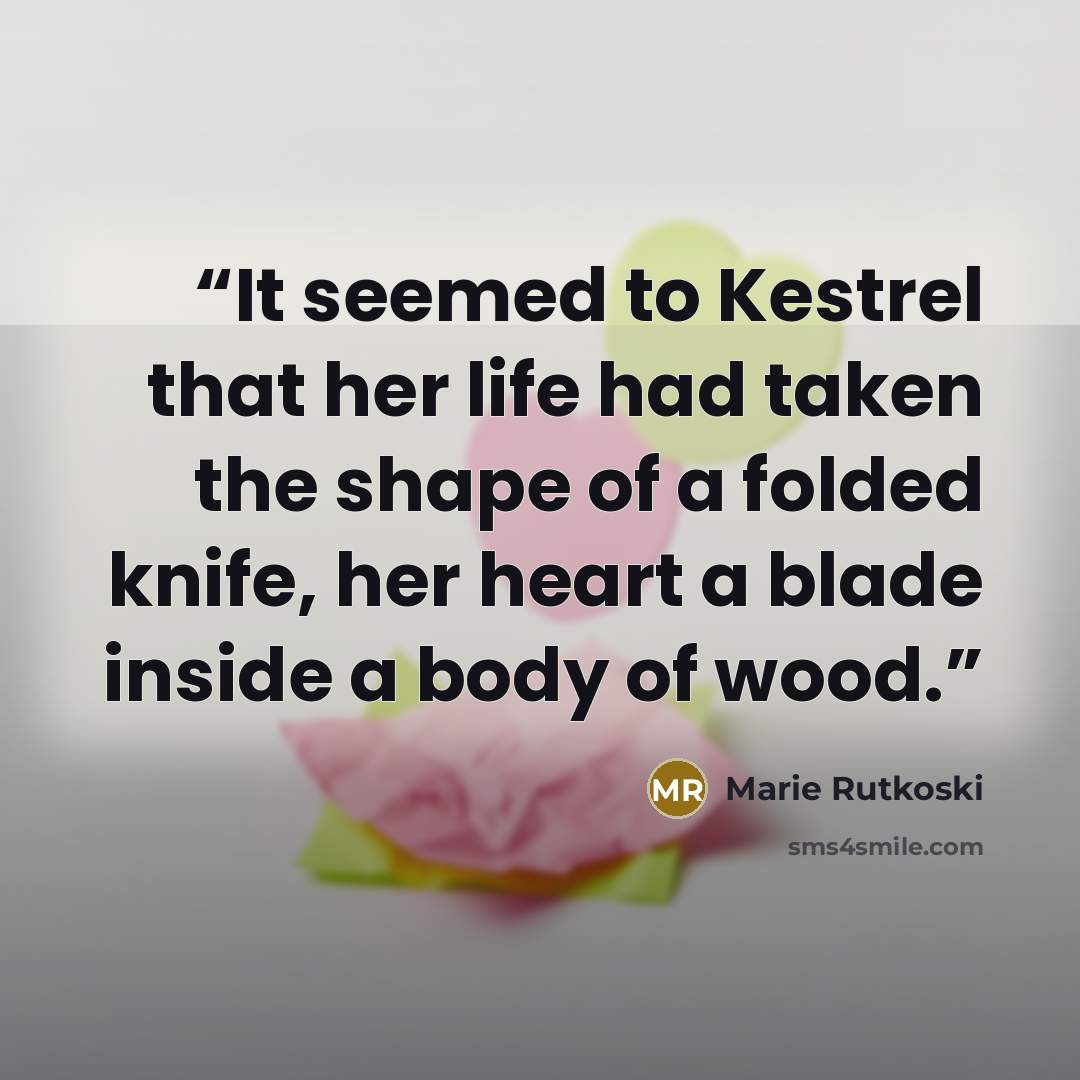 “It seemed to Kestrel that her life had taken the shape of a folded knife, her heart a blade inside a body of wood.” quote by Marie Rutkoski