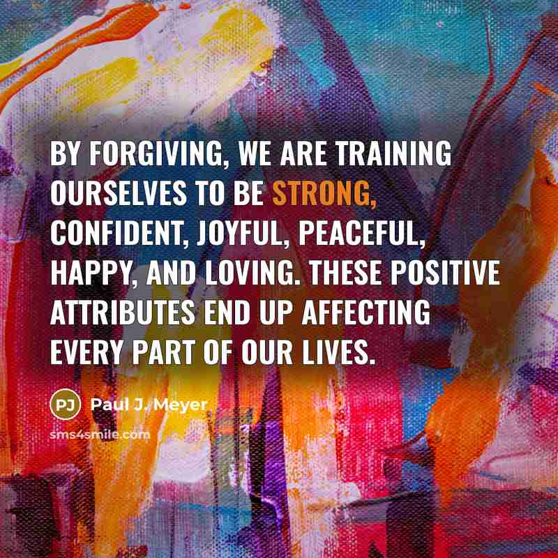 “By forgiving, we are training ourselves to be strong, confident,…” quote by Paul J. Meyer