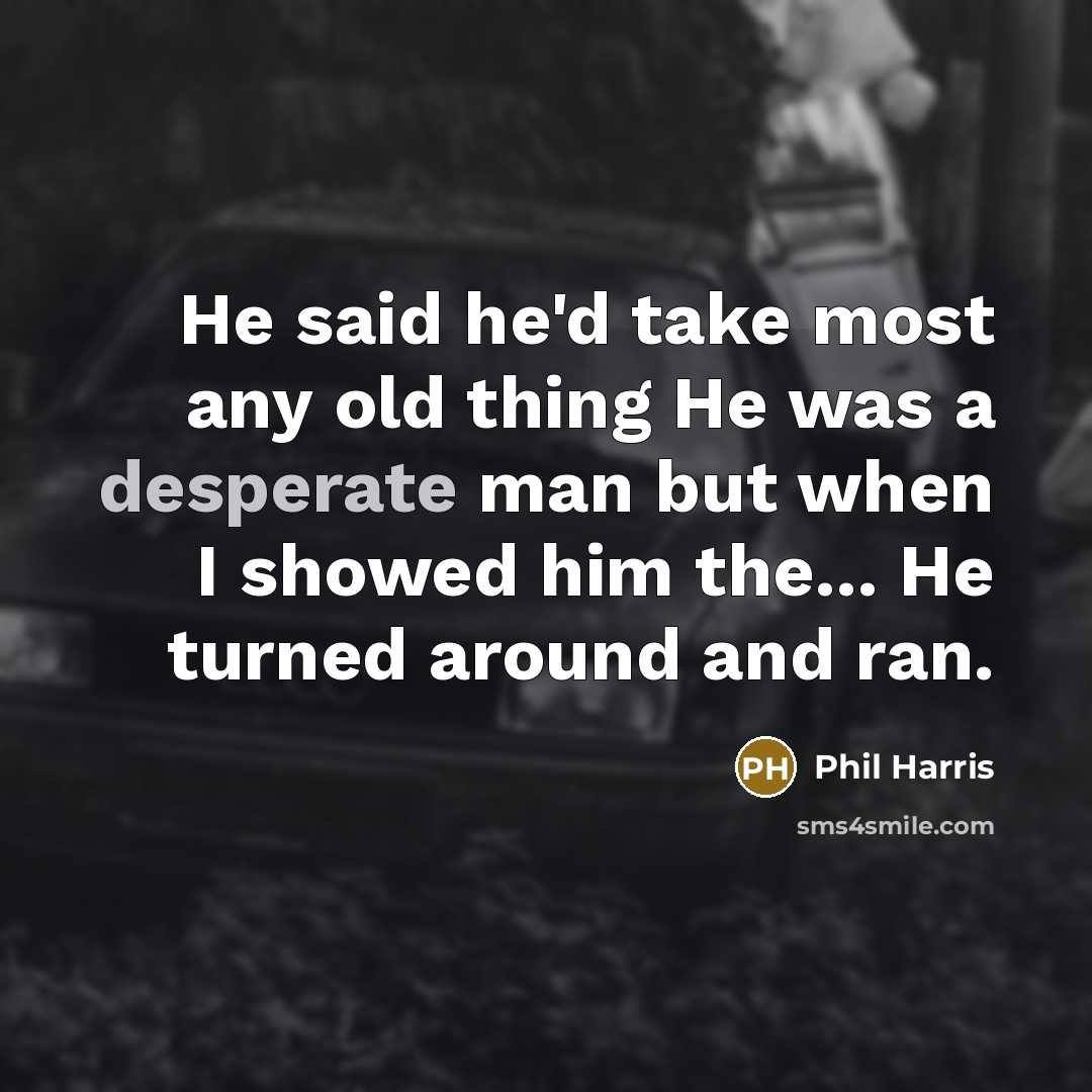 “He said he'd take most any old thing He was a desperate man but when I showed him the... He turned around and ran.” quote by Phil Harris