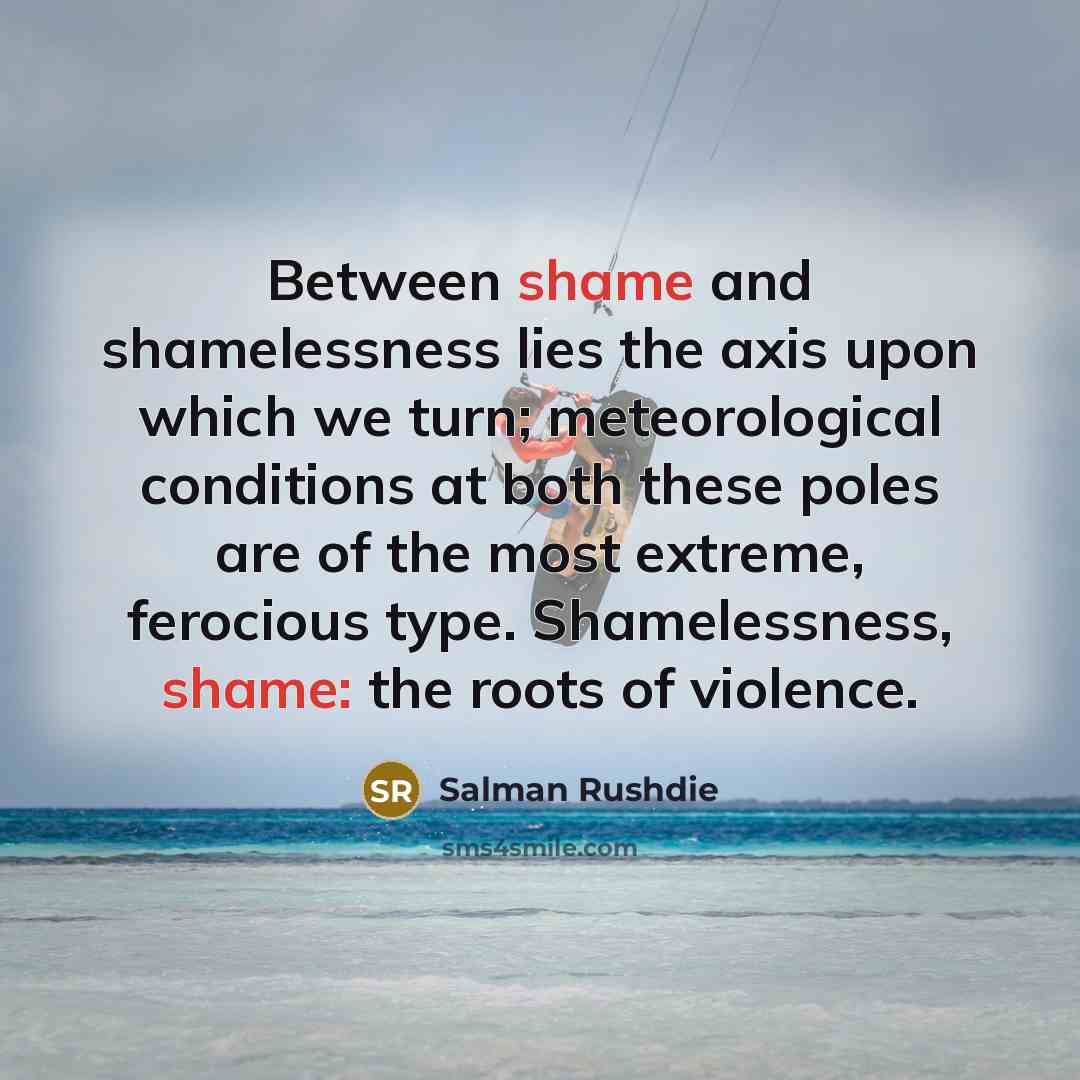 “Between shame and shamelessness lies the axis upon which we…” quote by Salman Rushdie