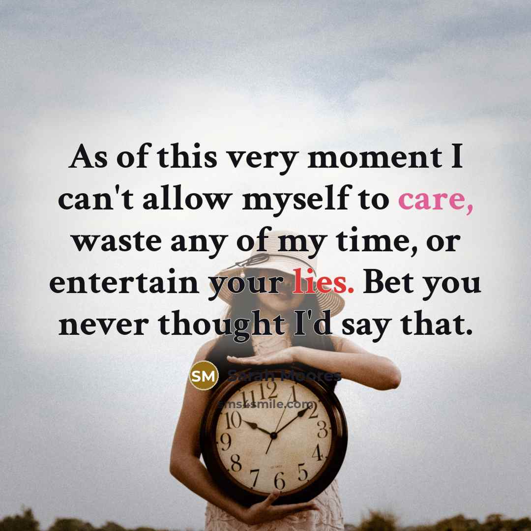 “As of this very moment I can't allow myself to care, waste any of my time, or entertain your lies. Bet you never thought I'd say that.” quote by Sarah Moores