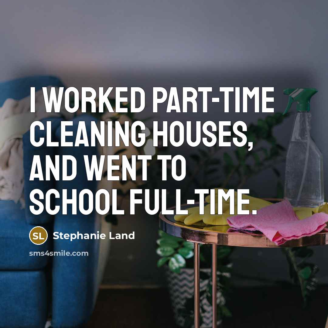 “I worked part-time cleaning houses, and went to school full-time.…” quote by Stephanie Land