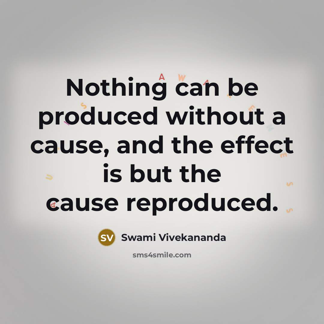 “Nothing can be produced without a cause, and the effect is but the cause reproduced.” quote by Swami Vivekananda