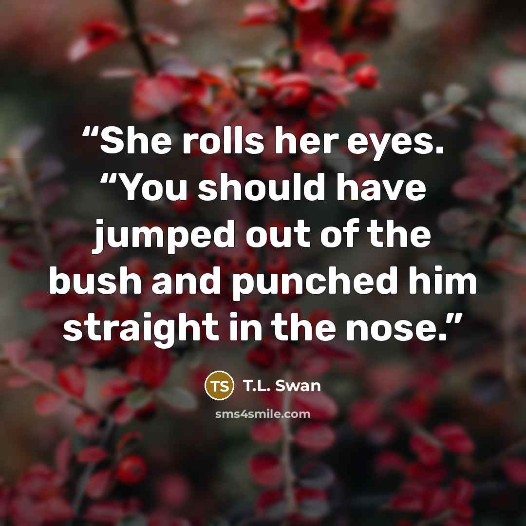 “She rolls her eyes. “You should have jumped out of the bush and punched him straight in the nose.” quote by T.L. Swan