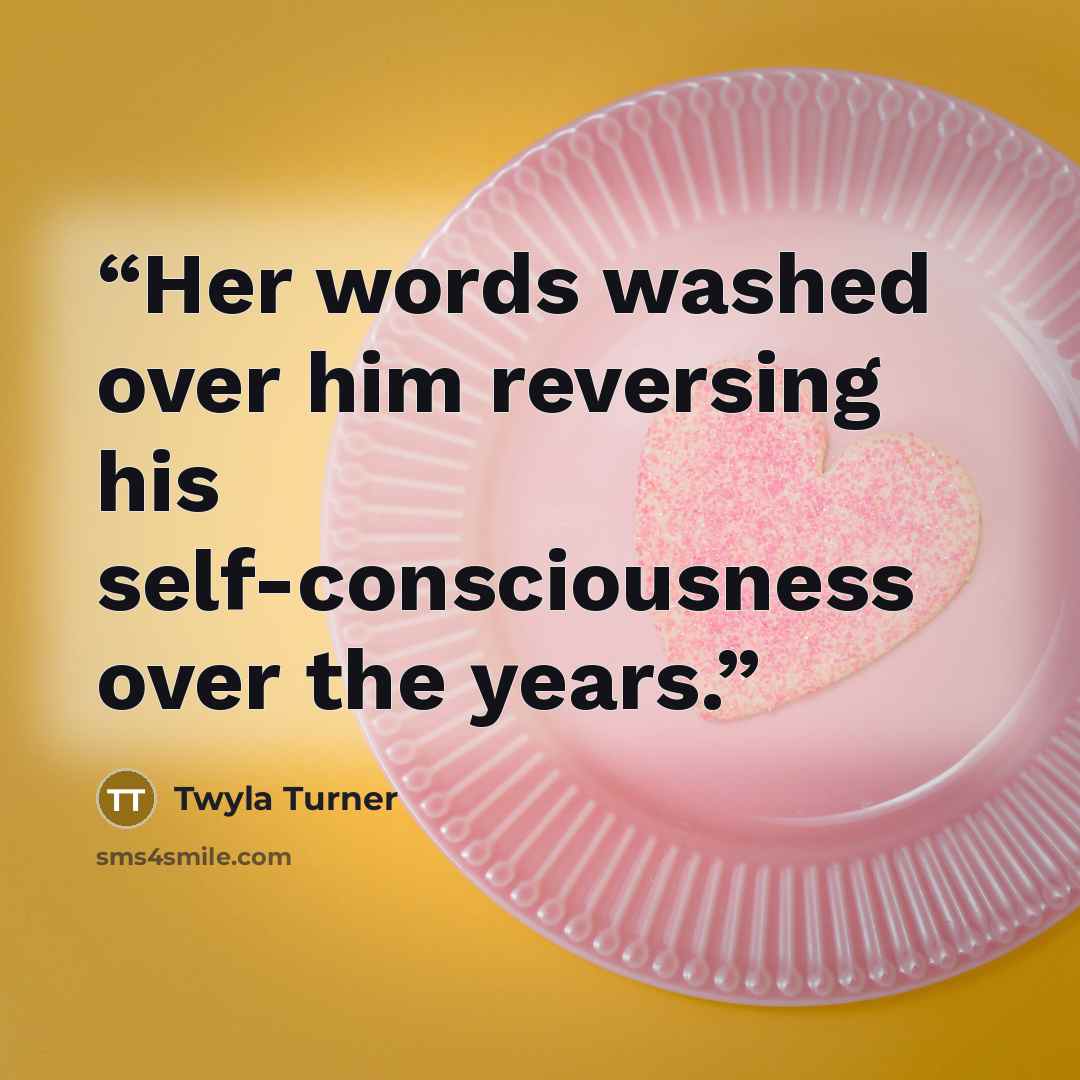 “Her words washed over him reversing his self-consciousness over the years.” quote by Twyla Turner