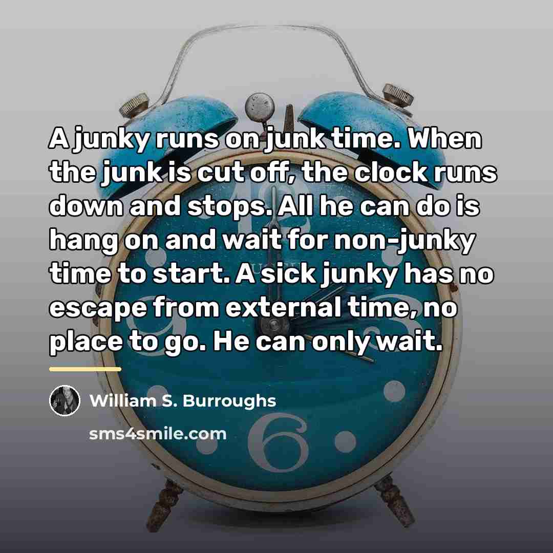 “A junky runs on junk time. When the junk is…” quote by William S. Burroughs