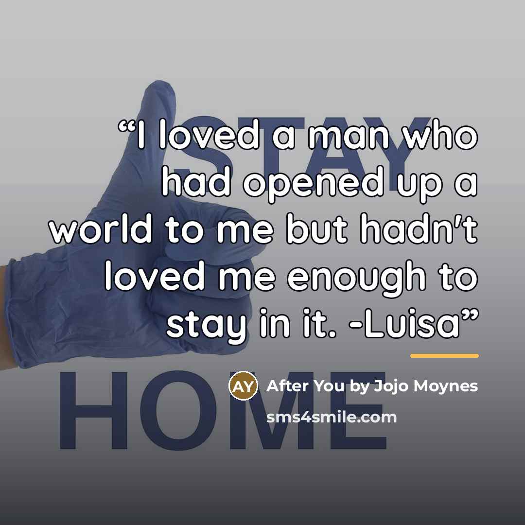 “I loved a man who had opened up a world to me but hadn't loved me enough to stay in it. -Luisa” quote by Jojo Moyes After You