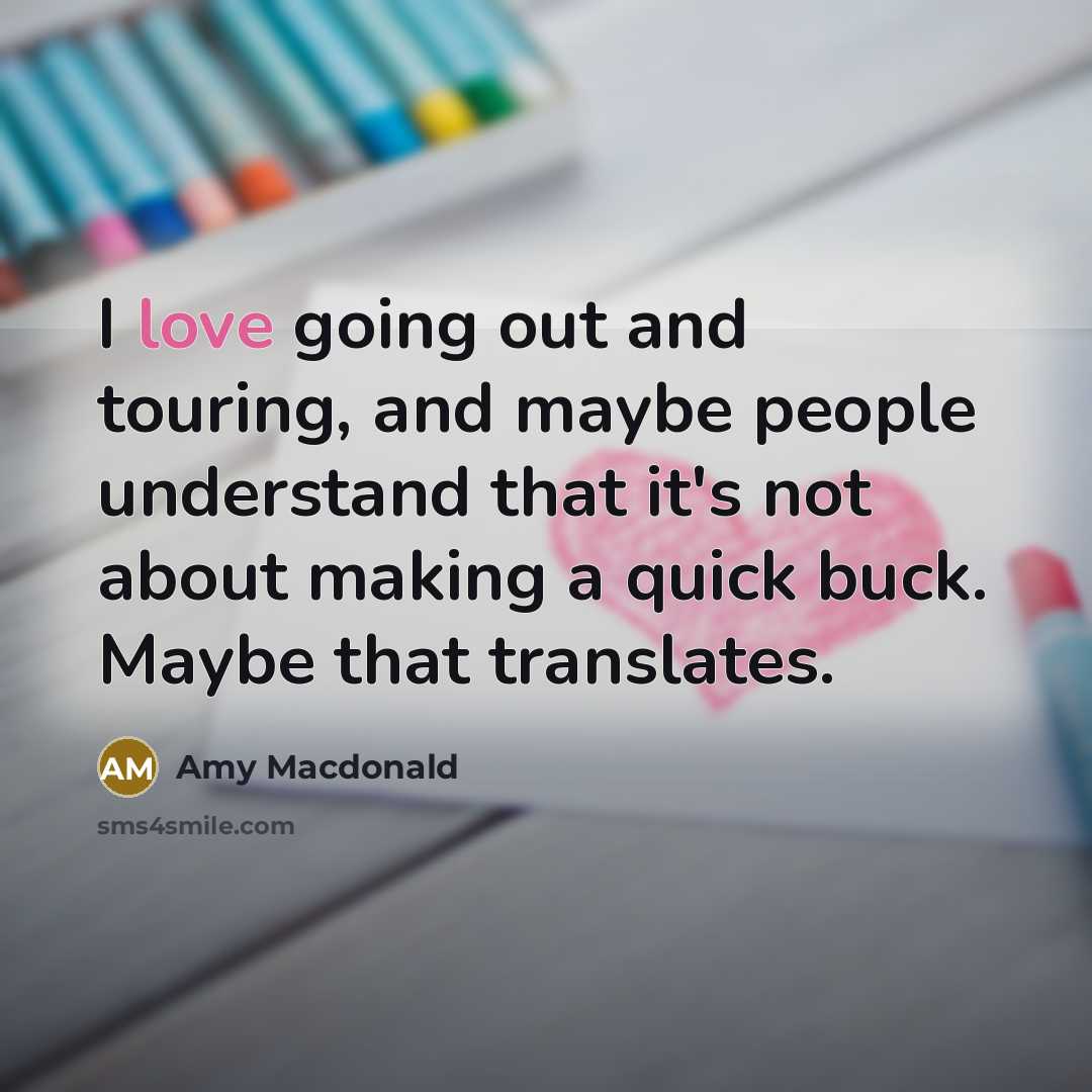 “I love going out and touring, and maybe people understand that it's not about making a quick buck. Maybe that translates.” quote by Amy Macdonald