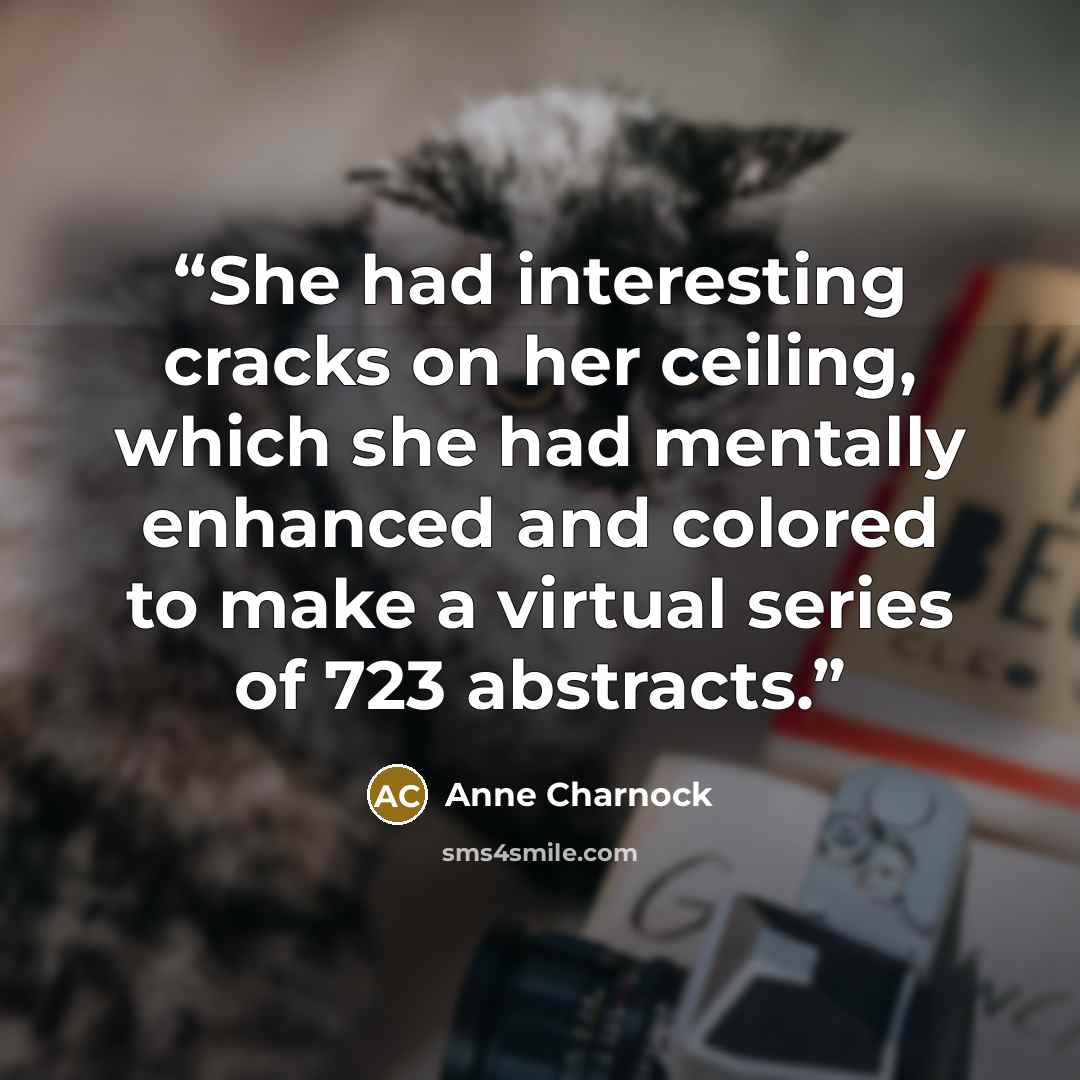 “She had interesting cracks on her ceiling, which she had mentally enhanced and colored to make a virtual series of 723 abstracts.” quote by Anne Charnock