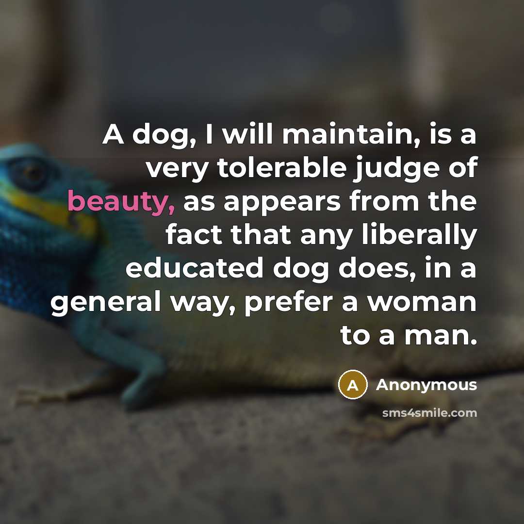 “A dog, I will maintain, is a very tolerable judge of beauty, as appears from the fact that any liberally educated dog does, in a general way, prefer a woman to a man.” quote by Anonymous