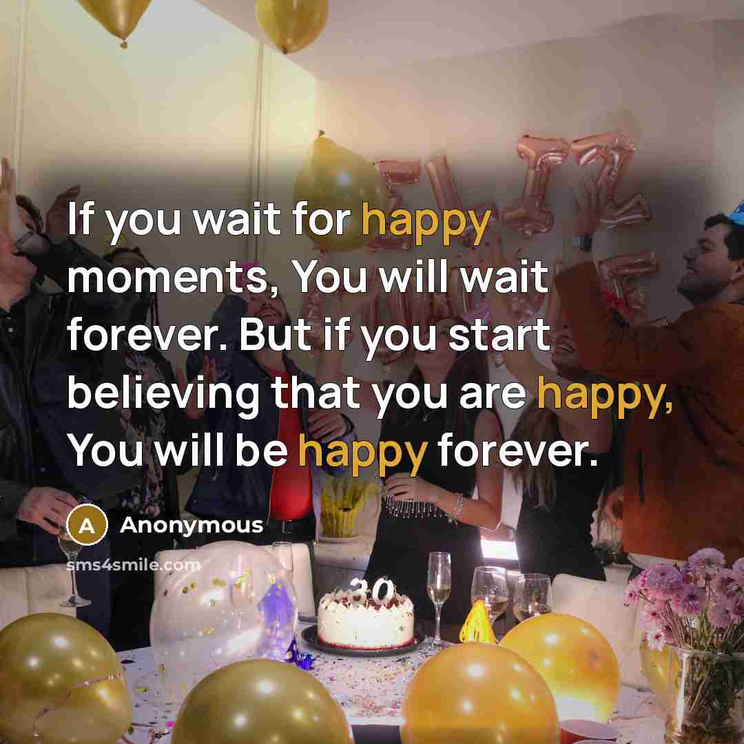 “If you wait for happy moments, You will wait forever.…” quote by Anonymous