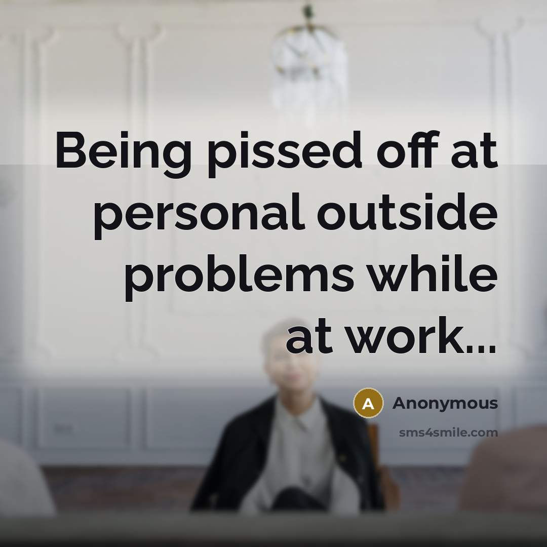 “Being pissed off at personal outside problems while at work...…” quote by Anonymous