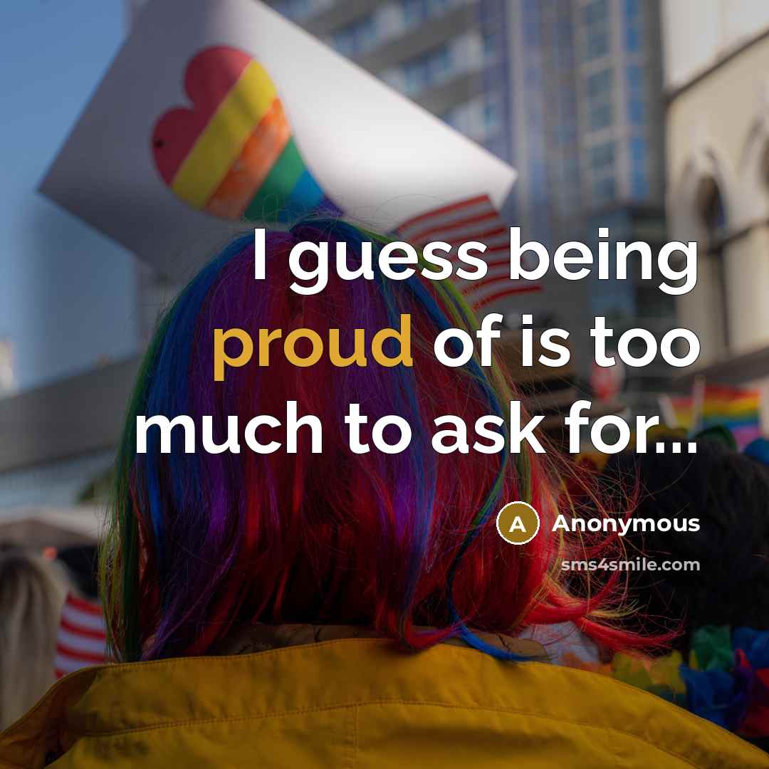 “I guess being proud of is too much to ask for...” quote by Anonymous