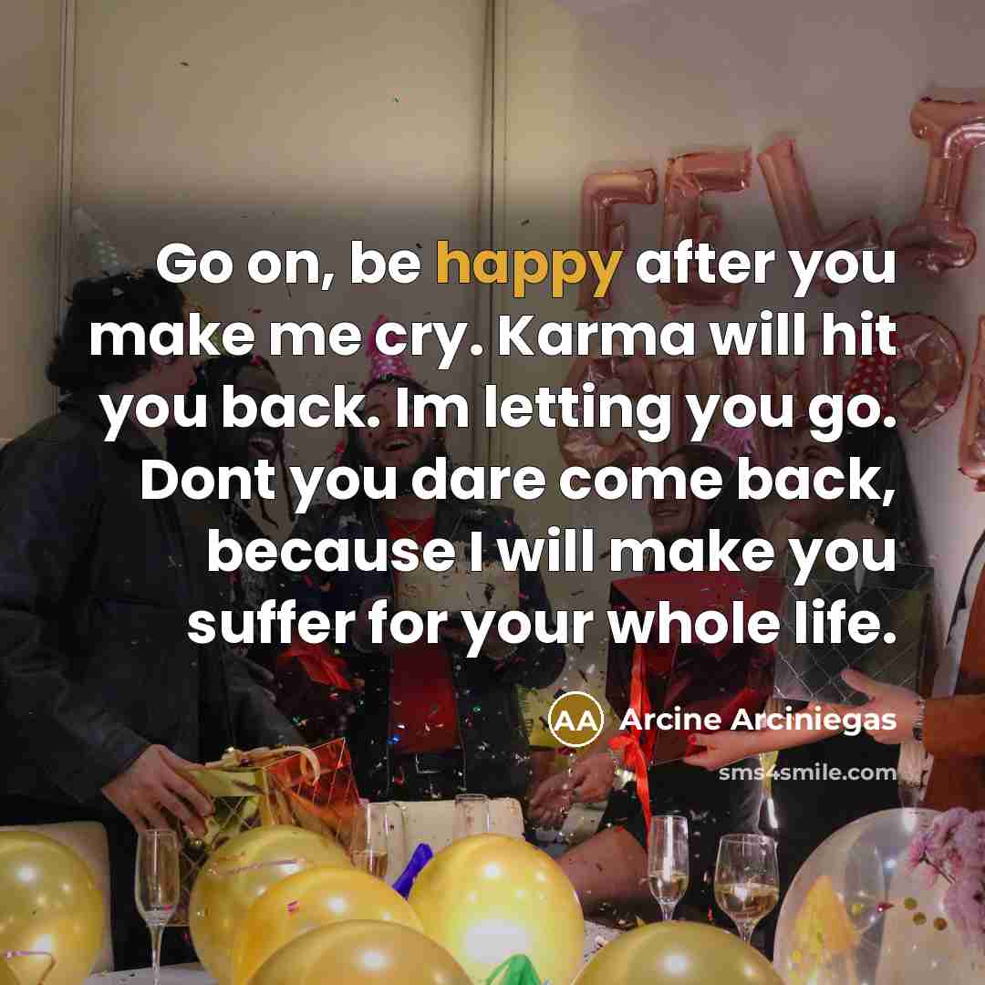 “Go on, be happy after you make me cry. Karma will hit you back. Im letting you go. Dont you dare come back, because I will make you suffer for your whole life.” quote by Arcine Arciniegas