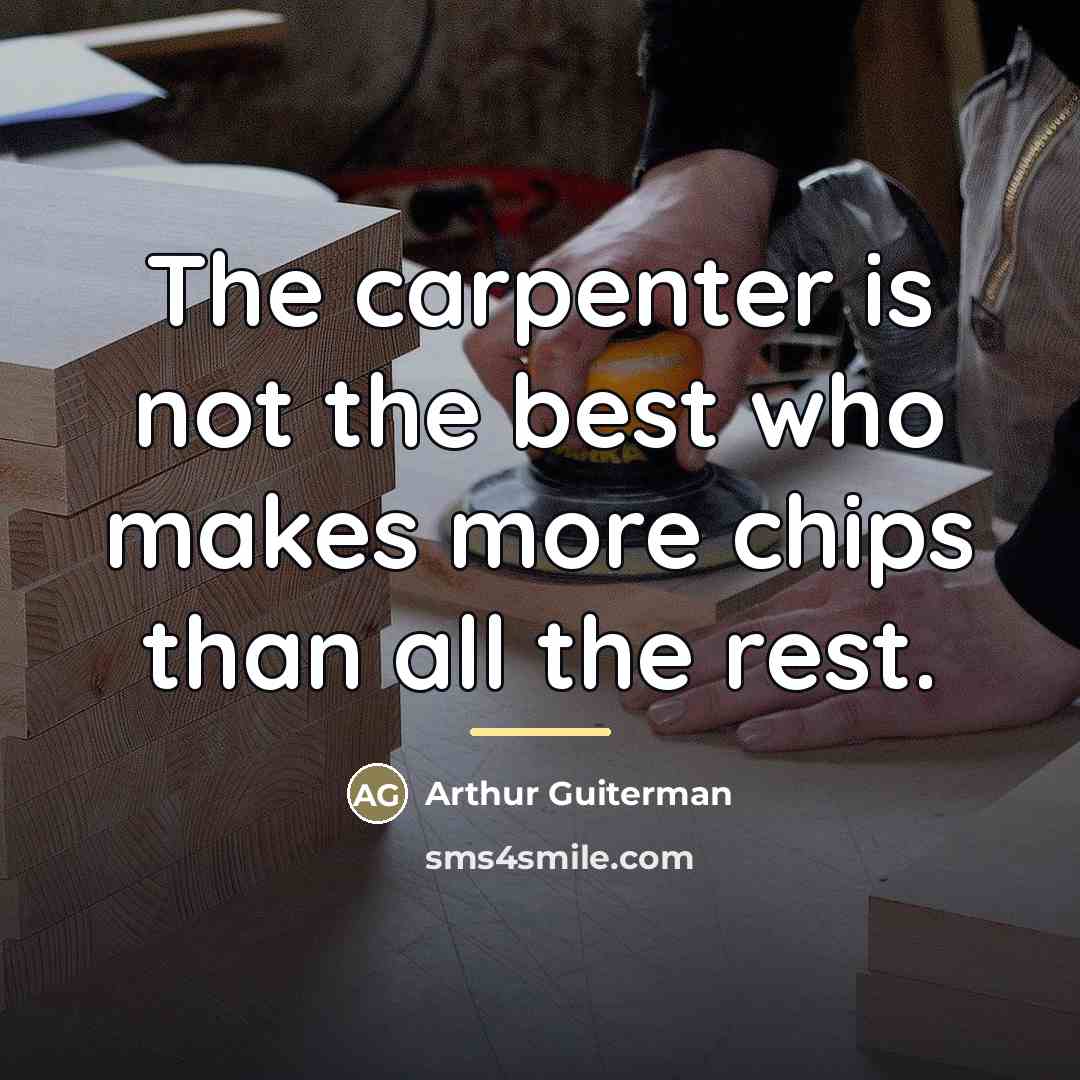 “The carpenter is not the best who makes more chips…” quote by Arthur Guiterman