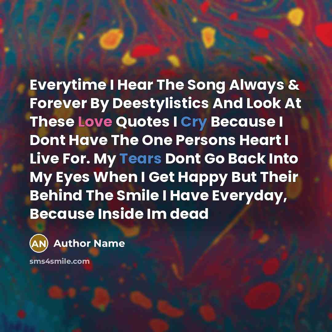 “Everytime I Hear The Song Always & Forever By Deestylistics And Look At These Love Quotes I Cry Because I Dont Have The One Persons Heart I Live For. My Tears Dont Go Back Into My Eyes When I Get Happy But Their Behind The Smile I Have Everyday, Because Inside Im dead” quote by Author Name