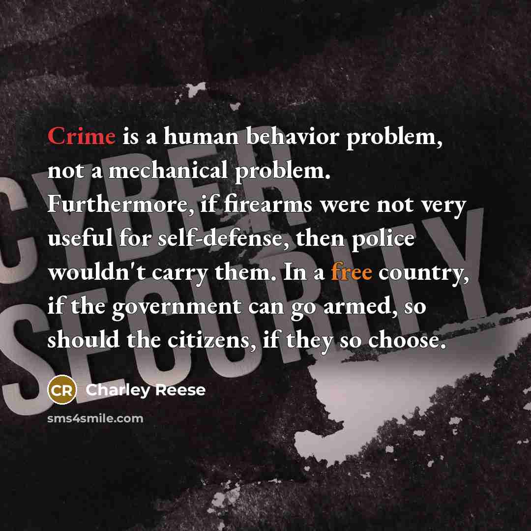 “Crime is a human behavior problem, not a mechanical problem. Furthermore, if firearms were not very useful for self-defense, then police wouldn't carry them. In a free country, if the government can go armed, so should the citizens, if they so choose.” quote by Charley Reese