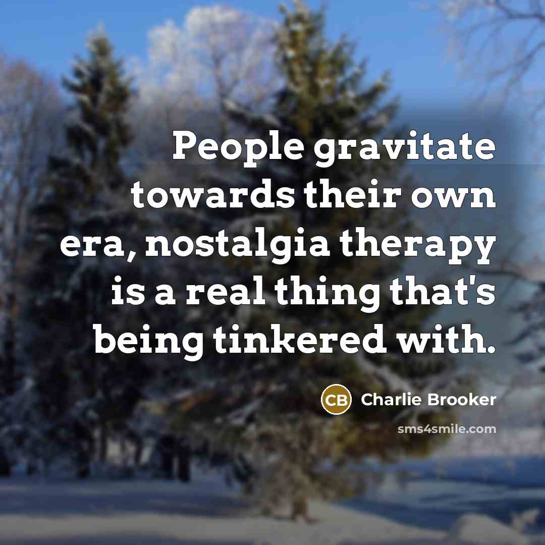 “People gravitate towards their own era, nostalgia therapy is a…” quote by Charlie Brooker