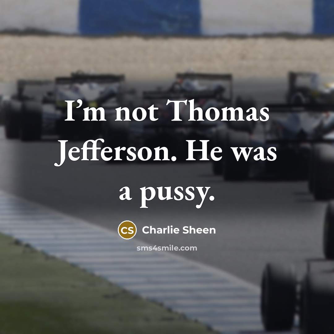 “I’m not Thomas Jefferson. He was a pussy.” quote by Charlie Sheen