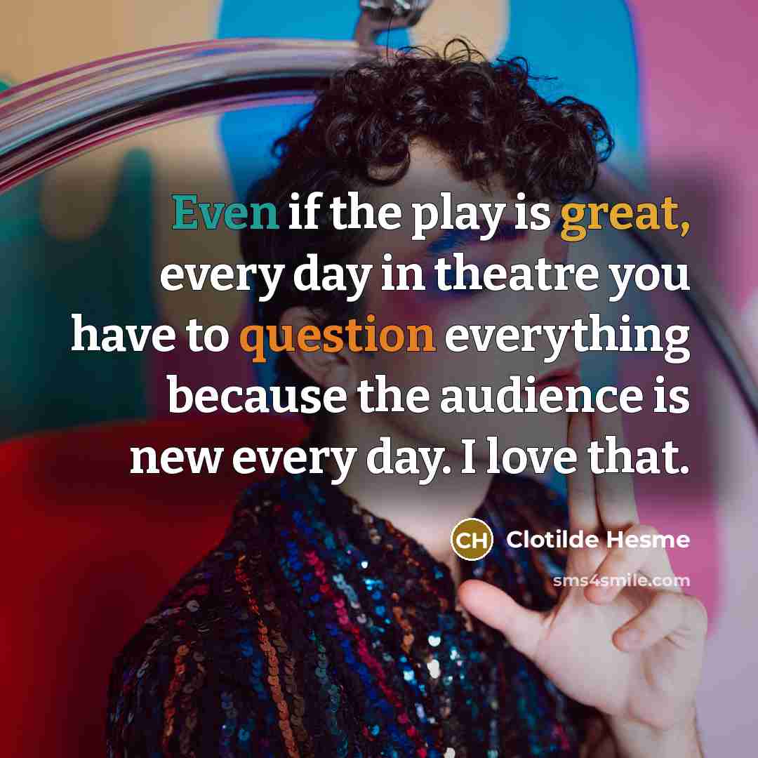 “Even if the play is great, every day in theatre you have to question everything because the audience is new every day. I love that.” quote by Clotilde Hesme