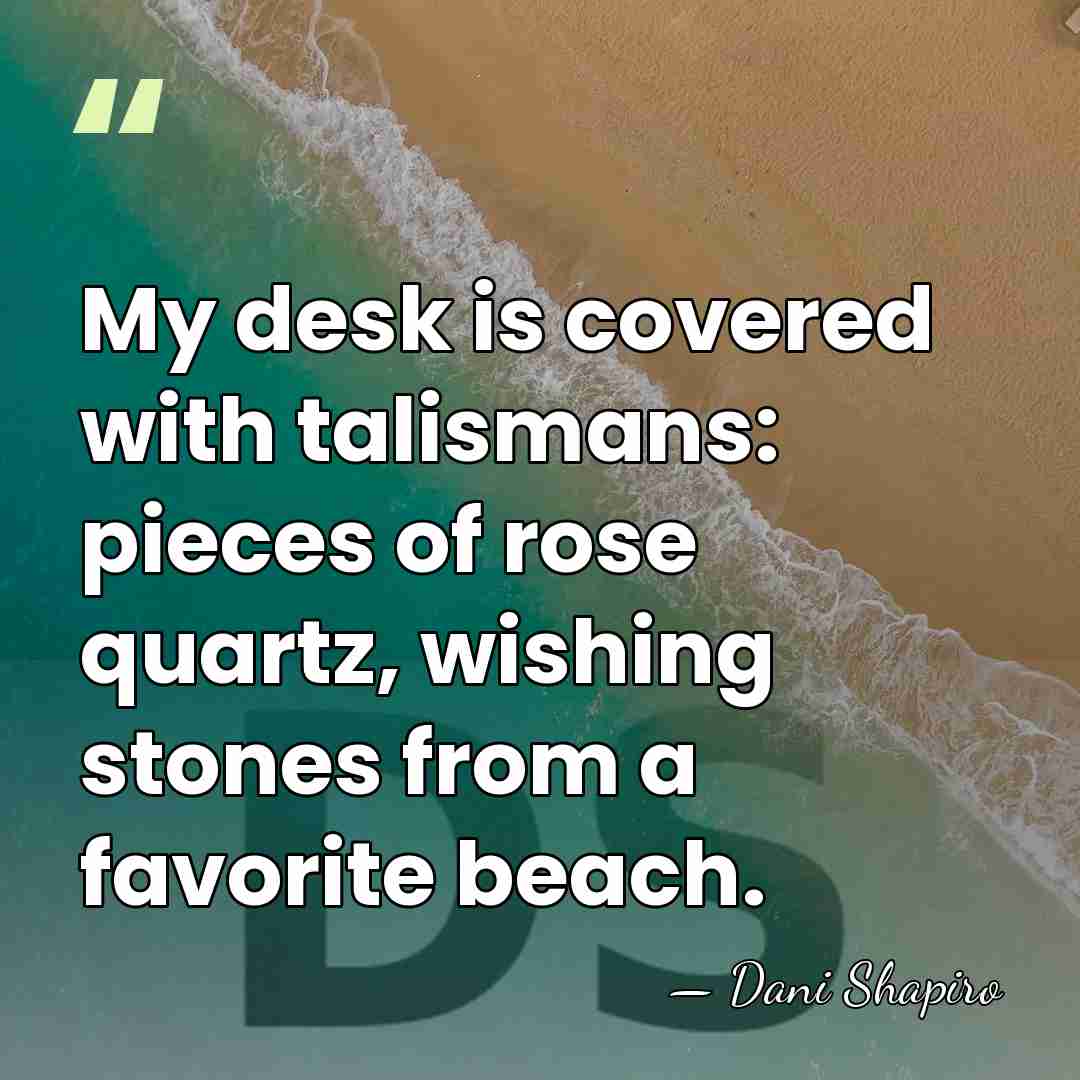 My desk is covered with talismans: pieces of rose quartz, wishing stones&hellip; - Dani Shapiro