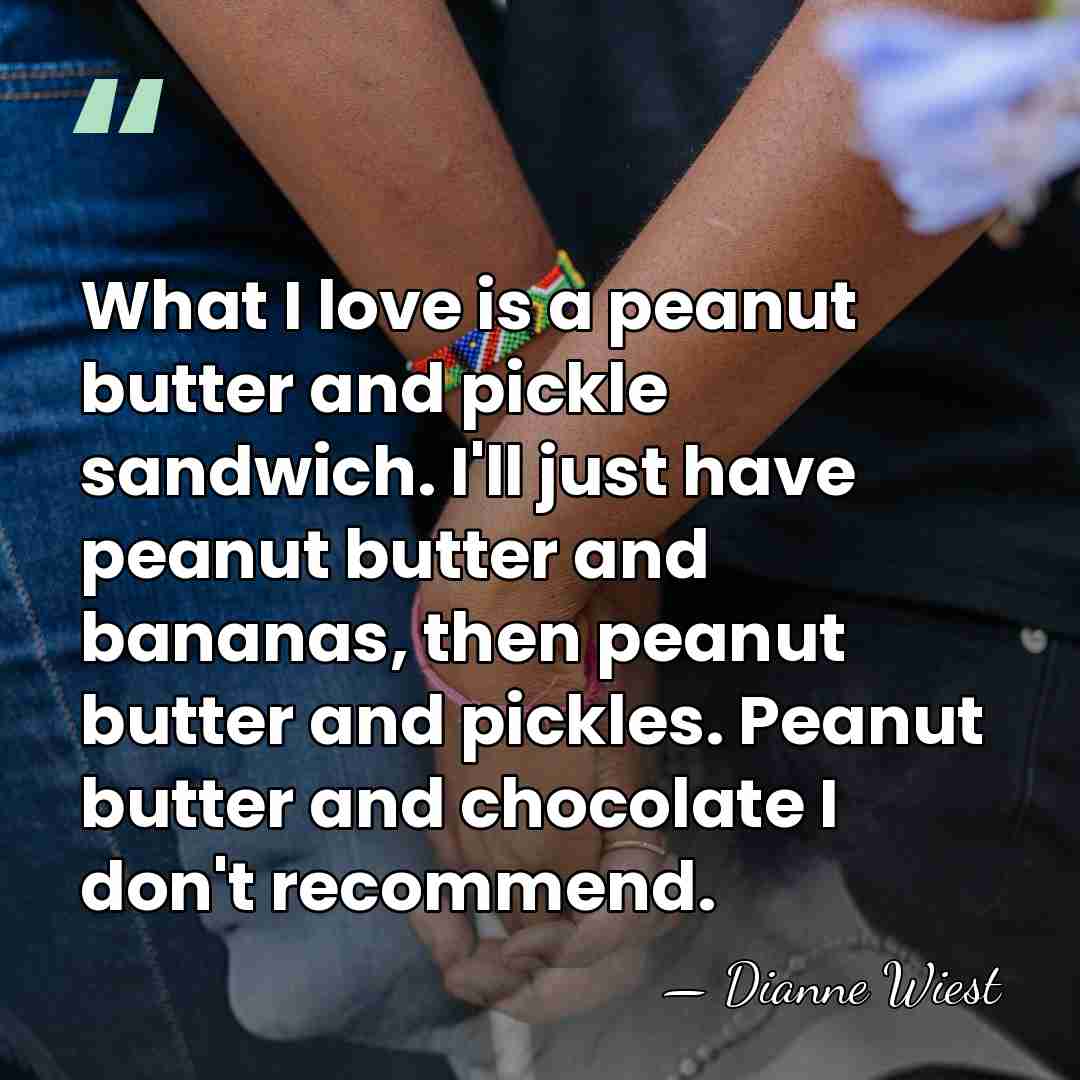 What I love is a peanut butter and pickle sandwich. I'll just&hellip; - Dianne Wiest