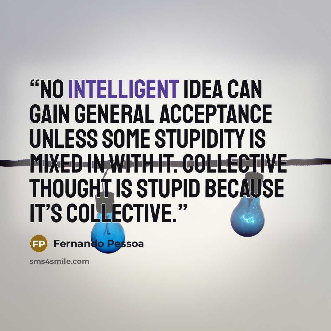 “No intelligent idea can gain general acceptance unless some stupidity is mixed in with it. Collective thought is stupid because it’s collective.” quote by Fernando Pessoa