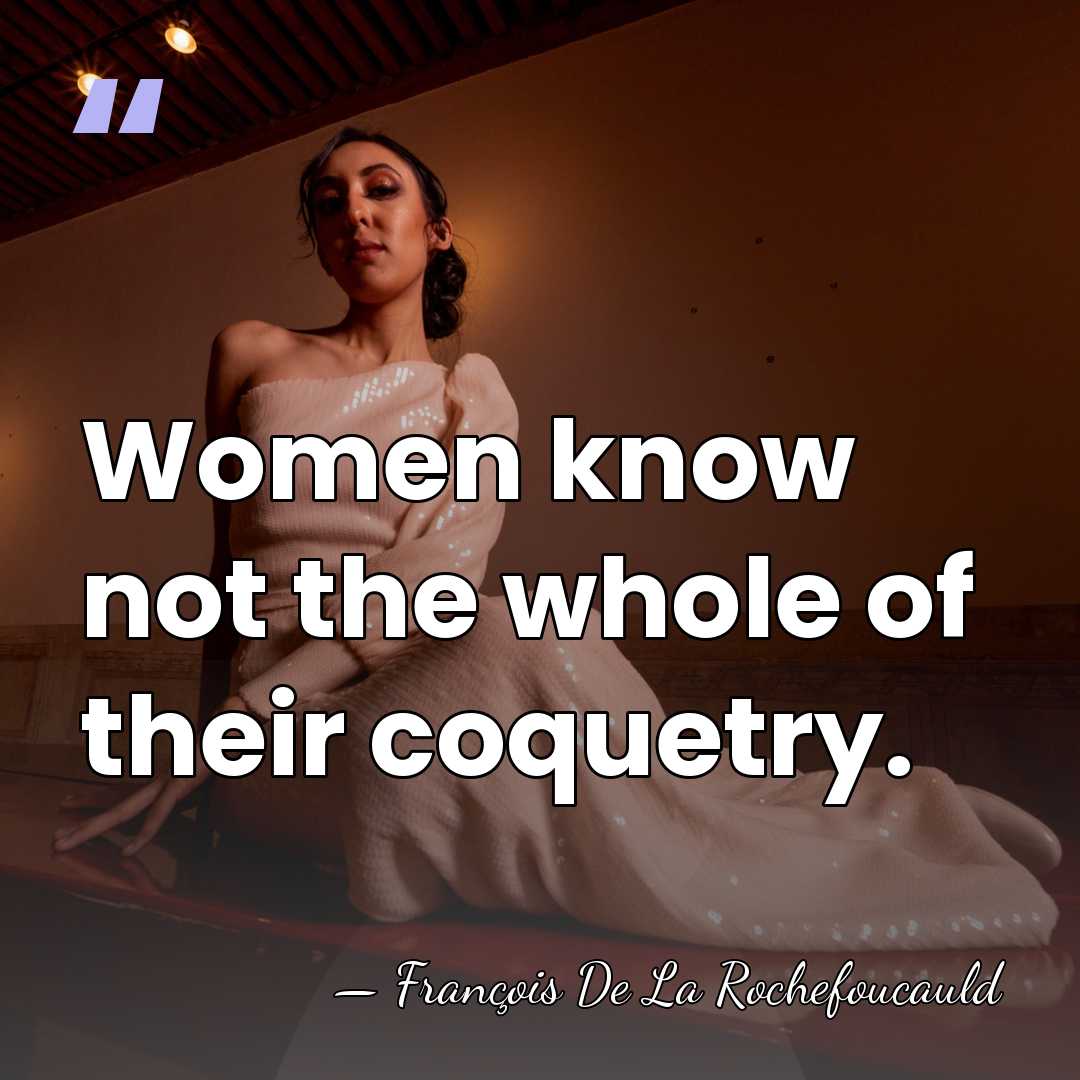 Women know not the whole of their coquetry. - Francois de La Rochefoucauld