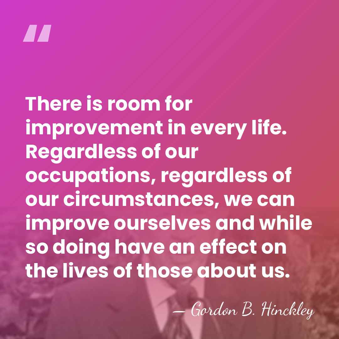 There is room for improvement in every life. Regardless of our occupations,&hellip; - Gordon B. Hinckley