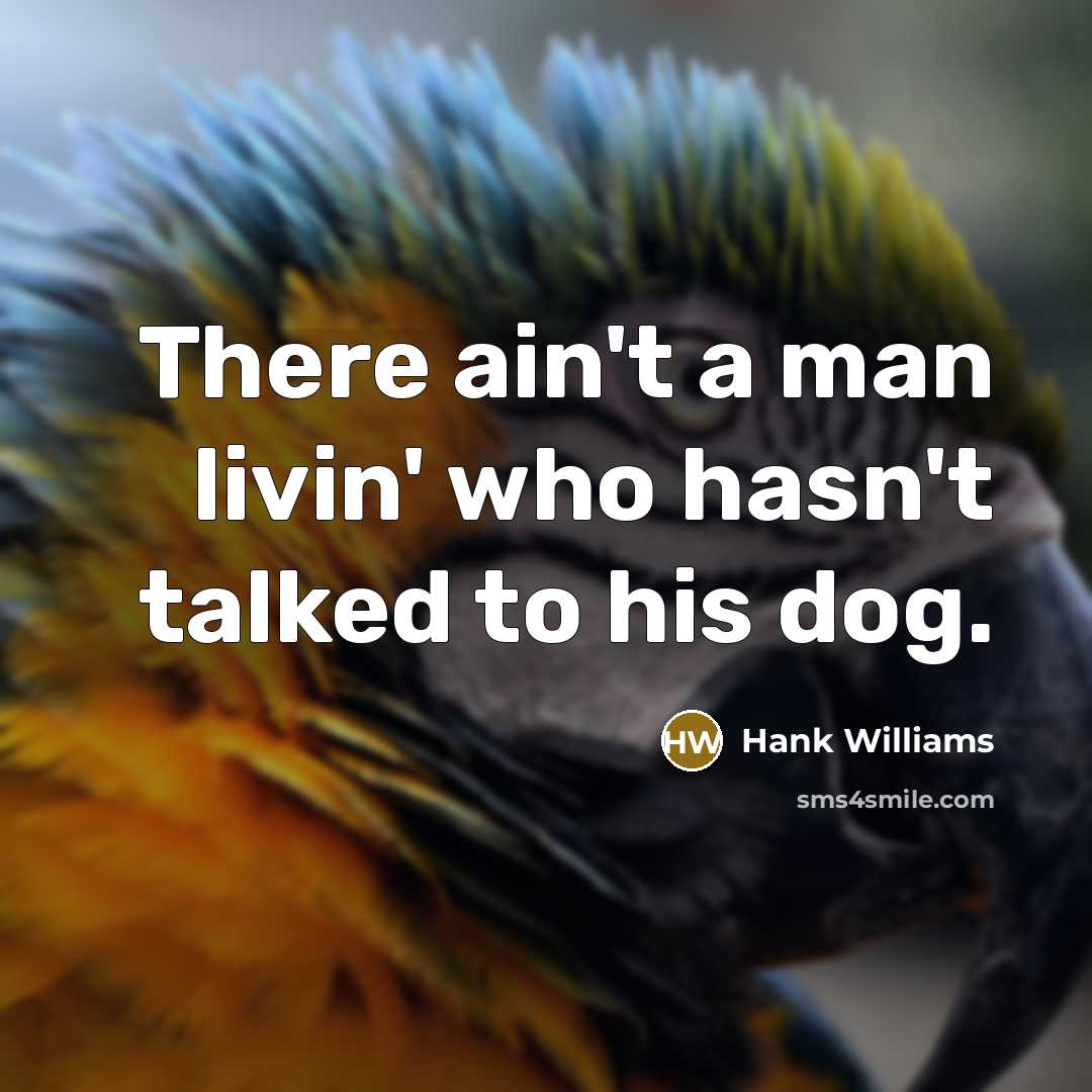“There ain't a man livin' who hasn't talked to his dog.” quote by Hank Williams