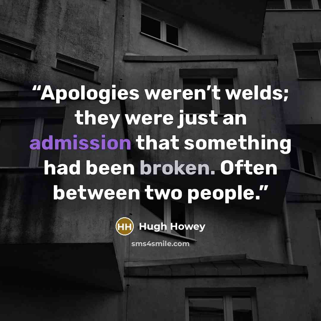 “Apologies weren’t welds; they were just an admission that something had been broken. Often between two people.” quote by Hugh Howey