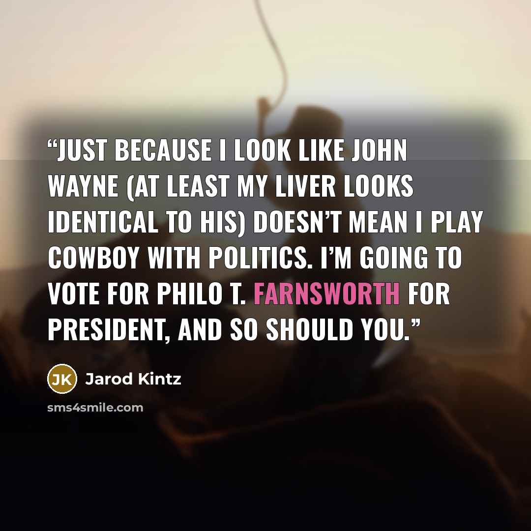 “Just because I look like John Wayne (at least my liver looks identical to his) doesn’t mean I play cowboy with politics. I’m going to vote for Philo T. Farnsworth for president, and so should you.” quote by Jarod Kintz