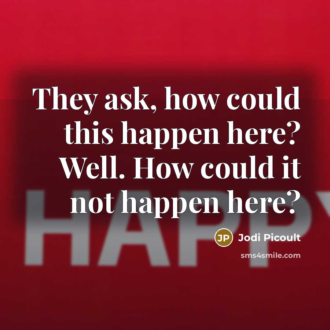 “They ask, how could this happen here? Well. How could it not happen here?” quote by Jodi Picoult