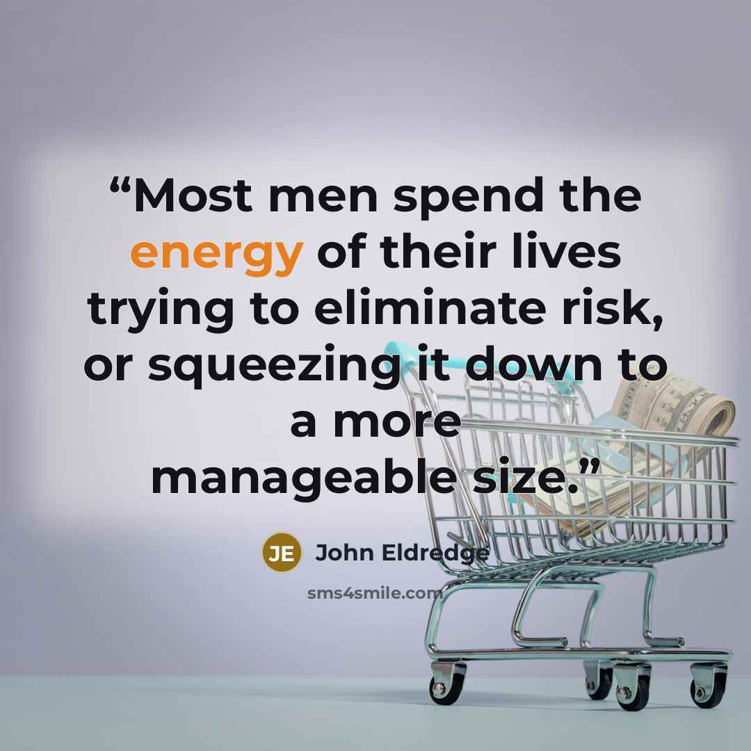 “Most men spend the energy of their lives trying to eliminate risk, or squeezing it down to a more manageable size.” quote by John Eldredge