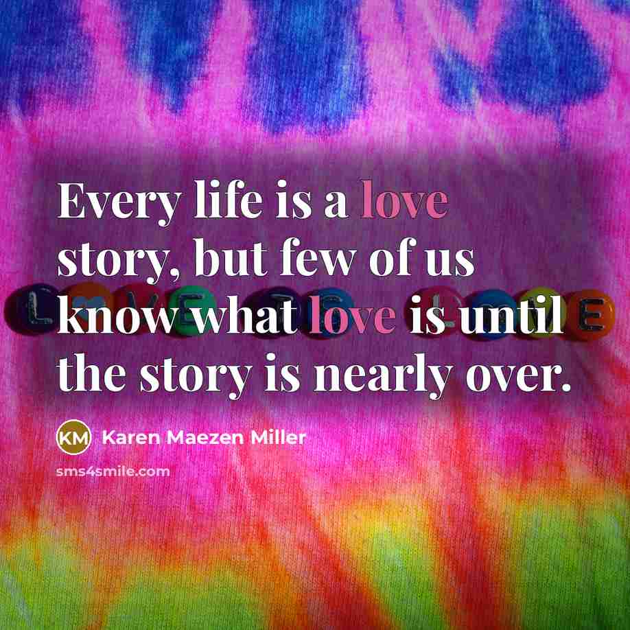“Every life is a love story, but few of us…” quote by Karen Maezen Miller